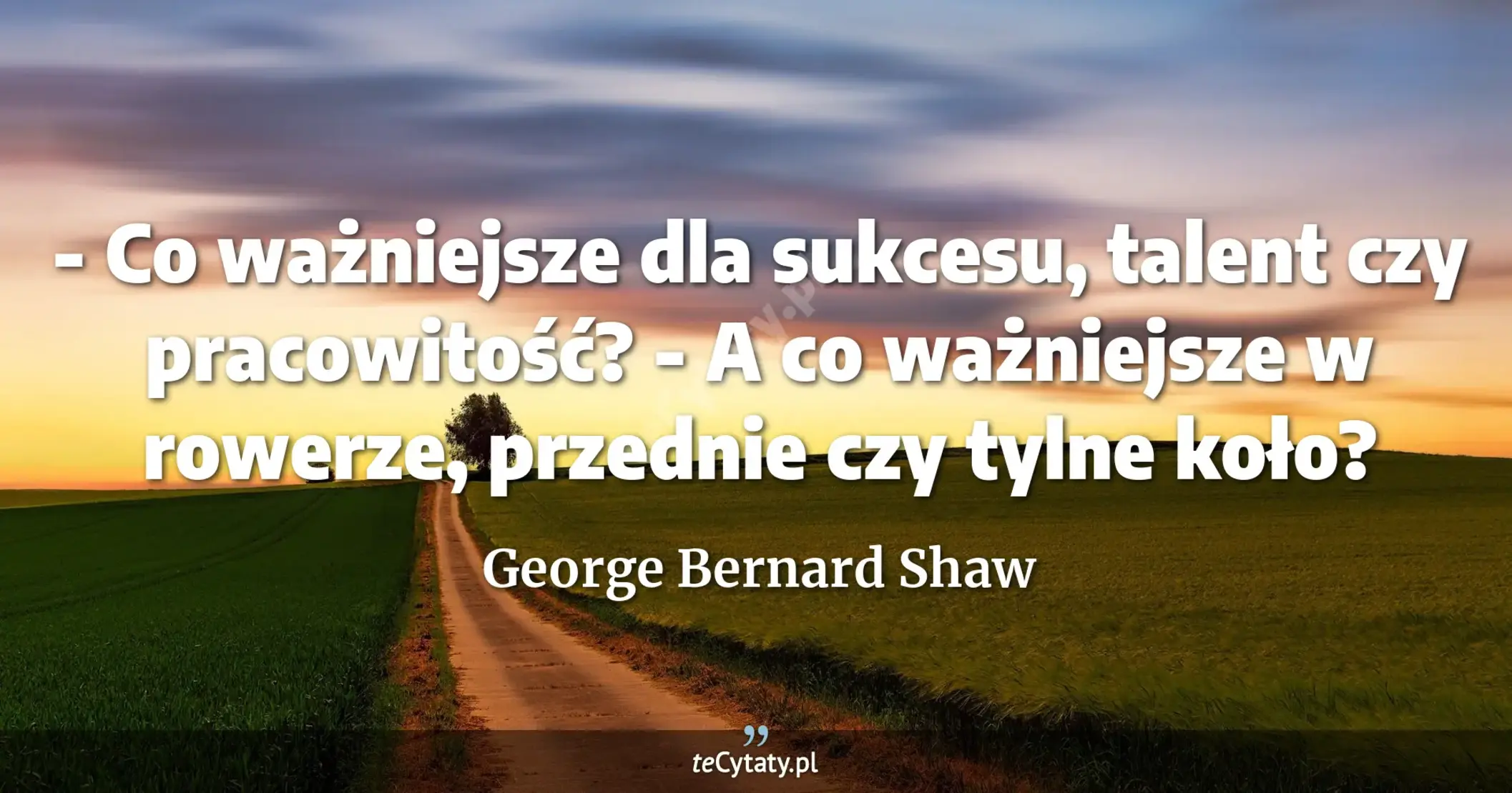 - Co ważniejsze dla sukcesu, talent czy pracowitość? <br> - A co ważniejsze w rowerze, przednie czy tylne koło? - George Bernard Shaw