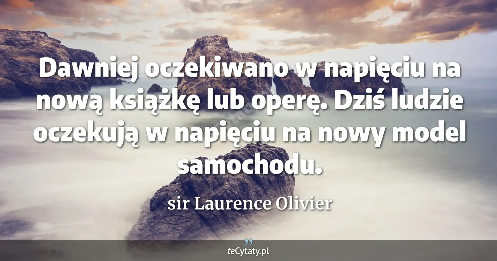 Dawniej oczekiwano w napięciu na nową książkę lub operę. Dziś ludzie oczekują w napięciu na nowy model samochodu. - sir Laurence Olivier