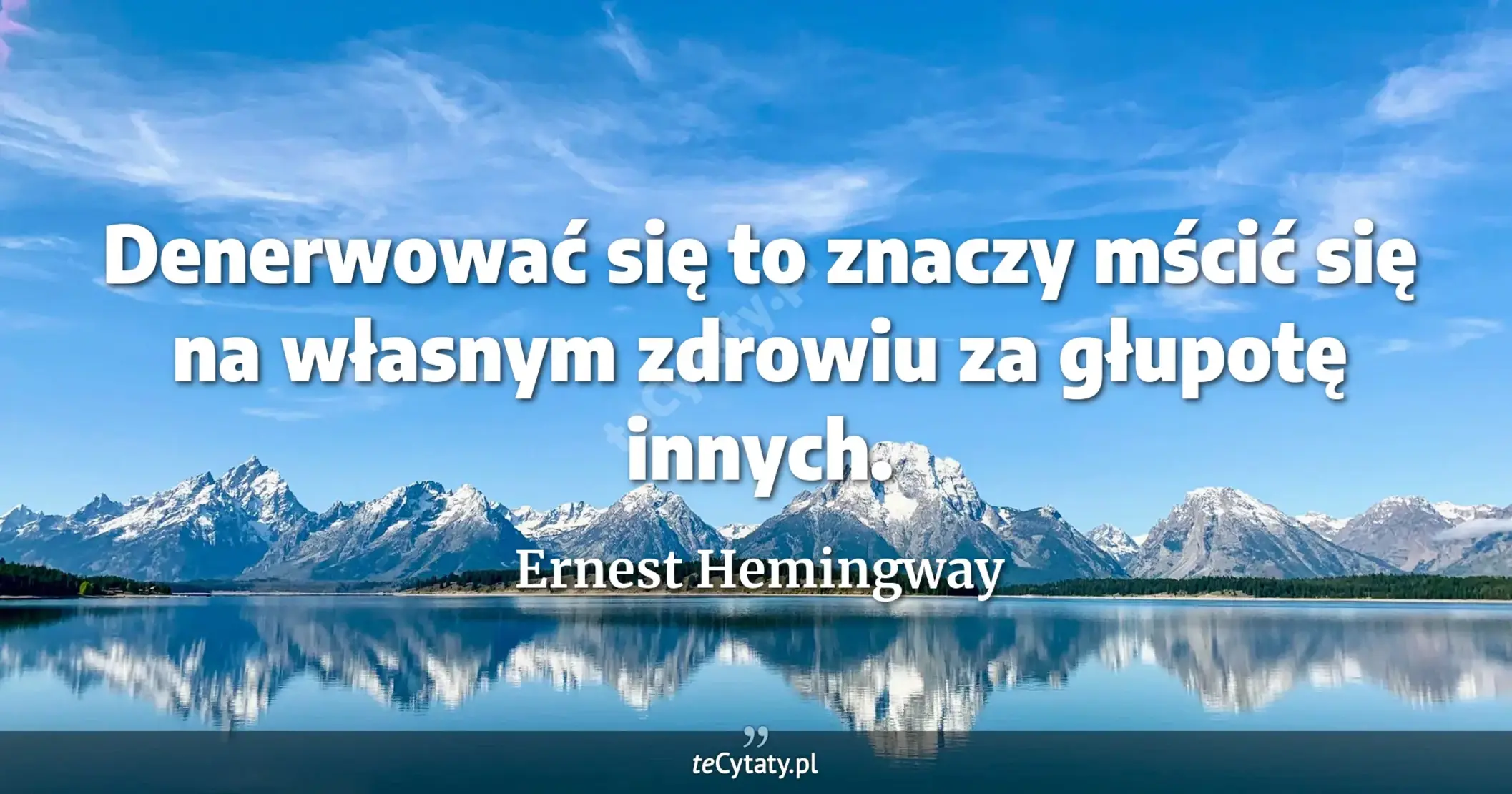 Denerwować się to znaczy mścić się na własnym zdrowiu za głupotę innych. - Ernest Hemingway