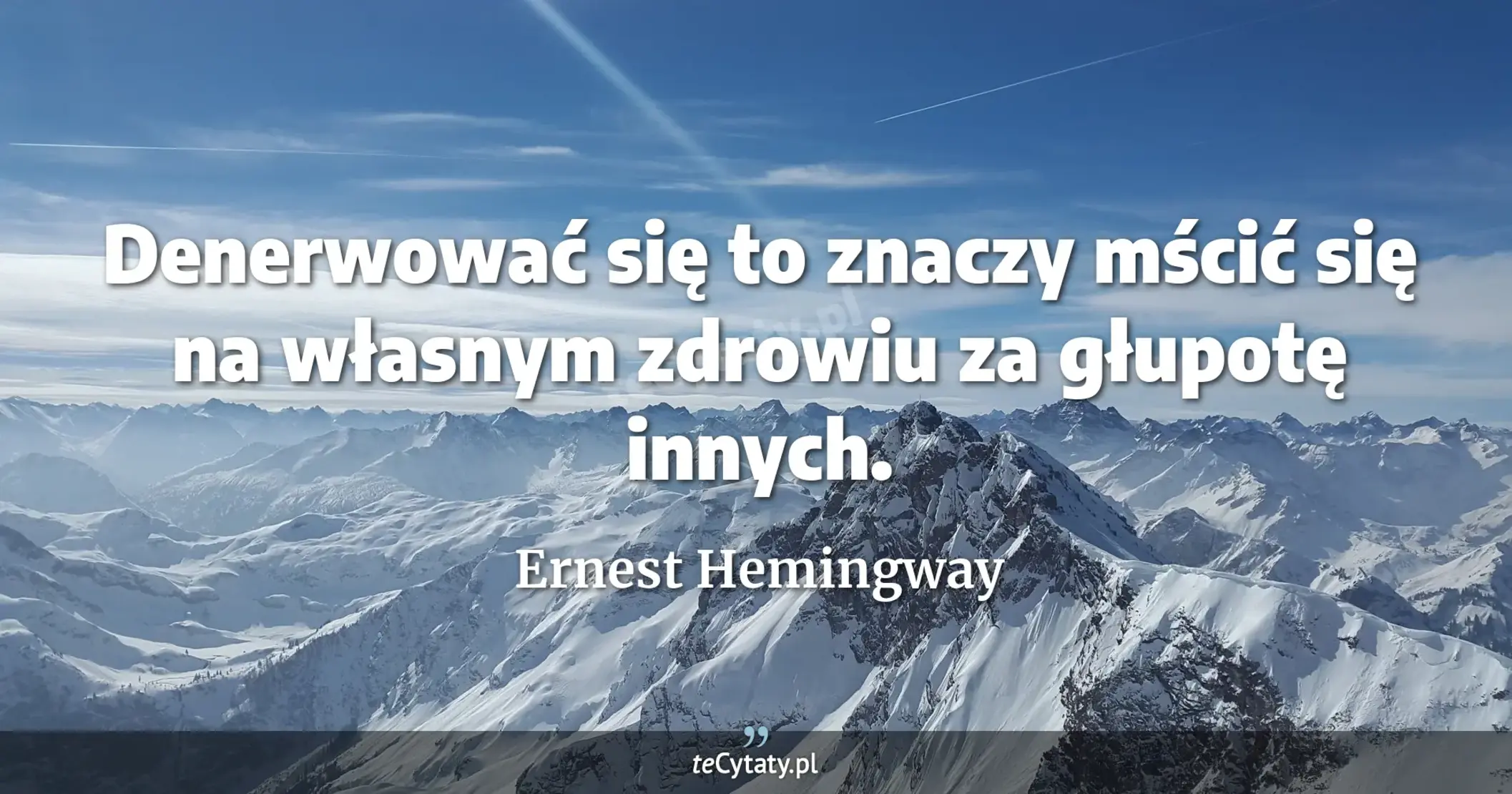 Denerwować się to znaczy mścić się na własnym zdrowiu za głupotę innych. - Ernest Hemingway