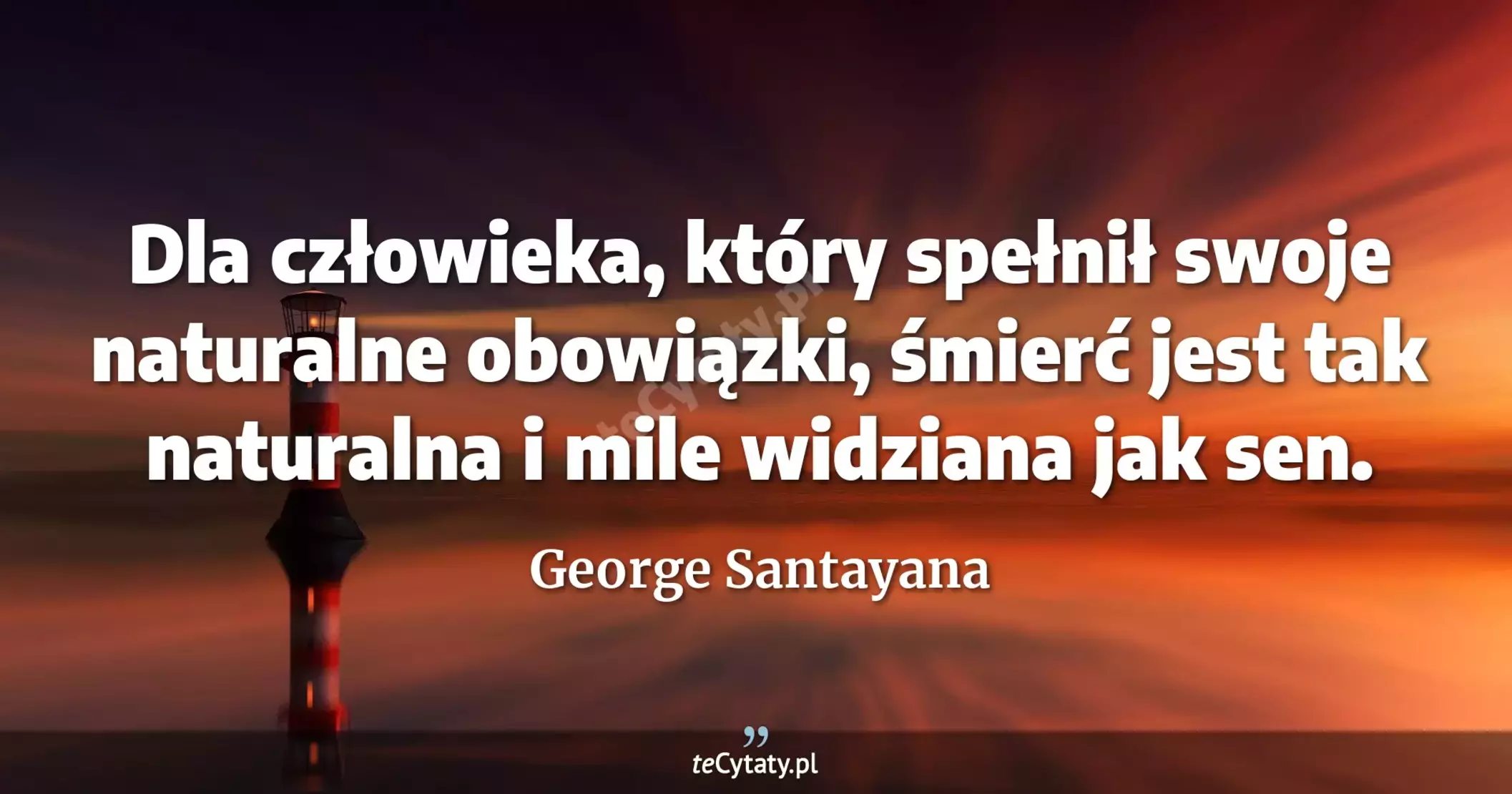 Dla człowieka, który spełnił swoje naturalne obowiązki, śmierć jest tak naturalna i mile widziana jak sen. - George Santayana