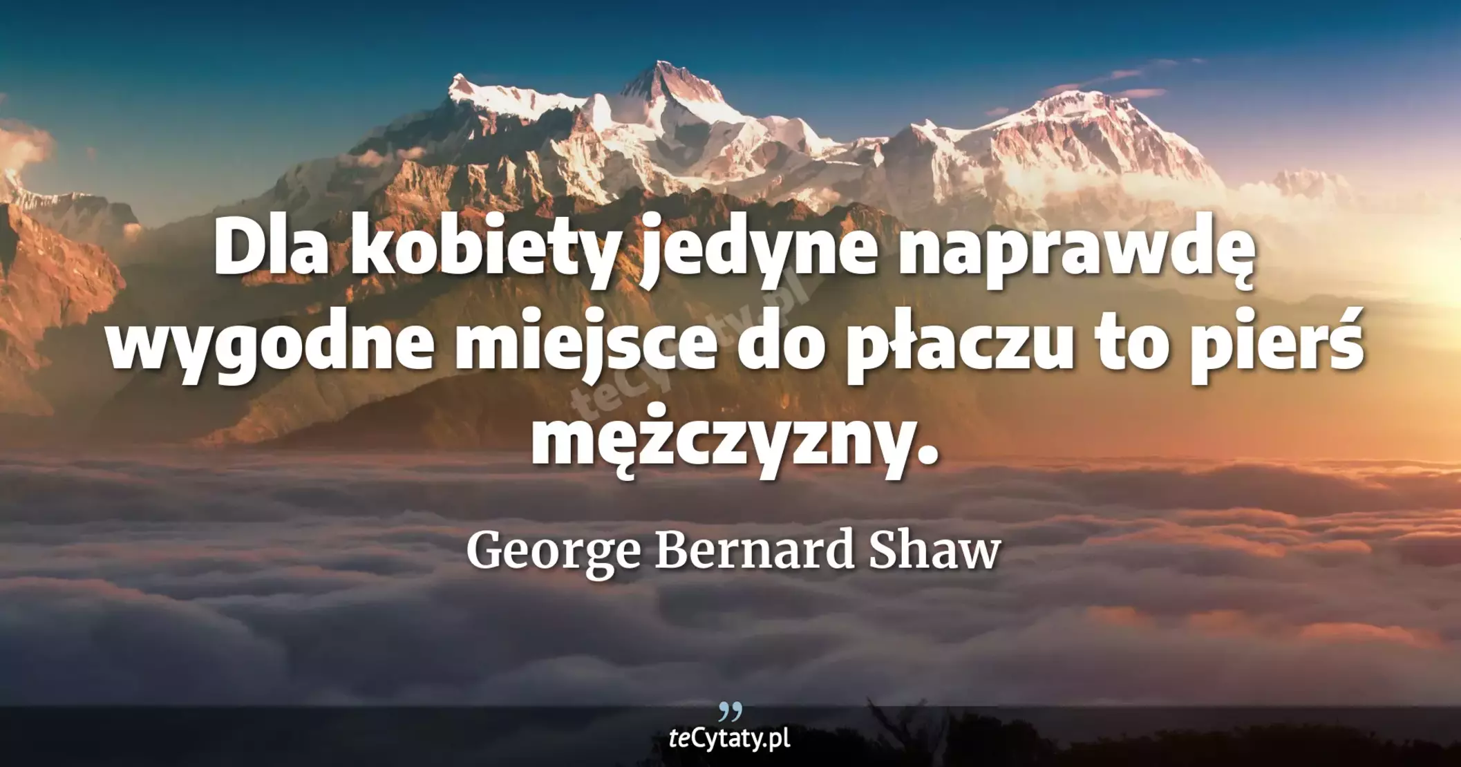 Dla kobiety jedyne naprawdę wygodne miejsce do płaczu to pierś mężczyzny. - George Bernard Shaw