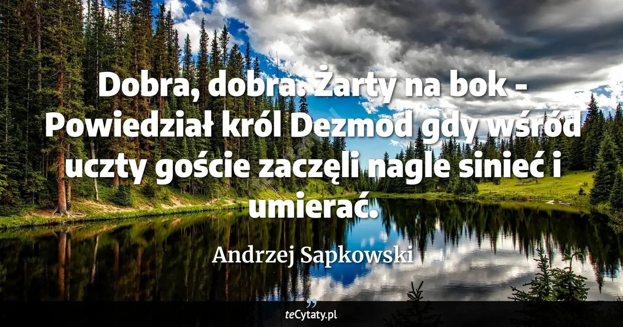 Cytat Andrzej Sapkowski: "Dobra, dobra. Żarty na bok - Powiedział król Dezmod gdy wśród uczty goście zaczęli nagle sinieć i um..."
