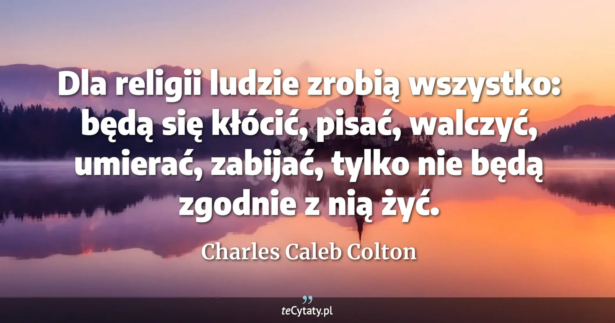 Dla religii ludzie zrobią wszystko: będą się kłócić, pisać, walczyć, umierać, zabijać, tylko nie będą zgodnie z nią żyć. - Charles Caleb Colton
