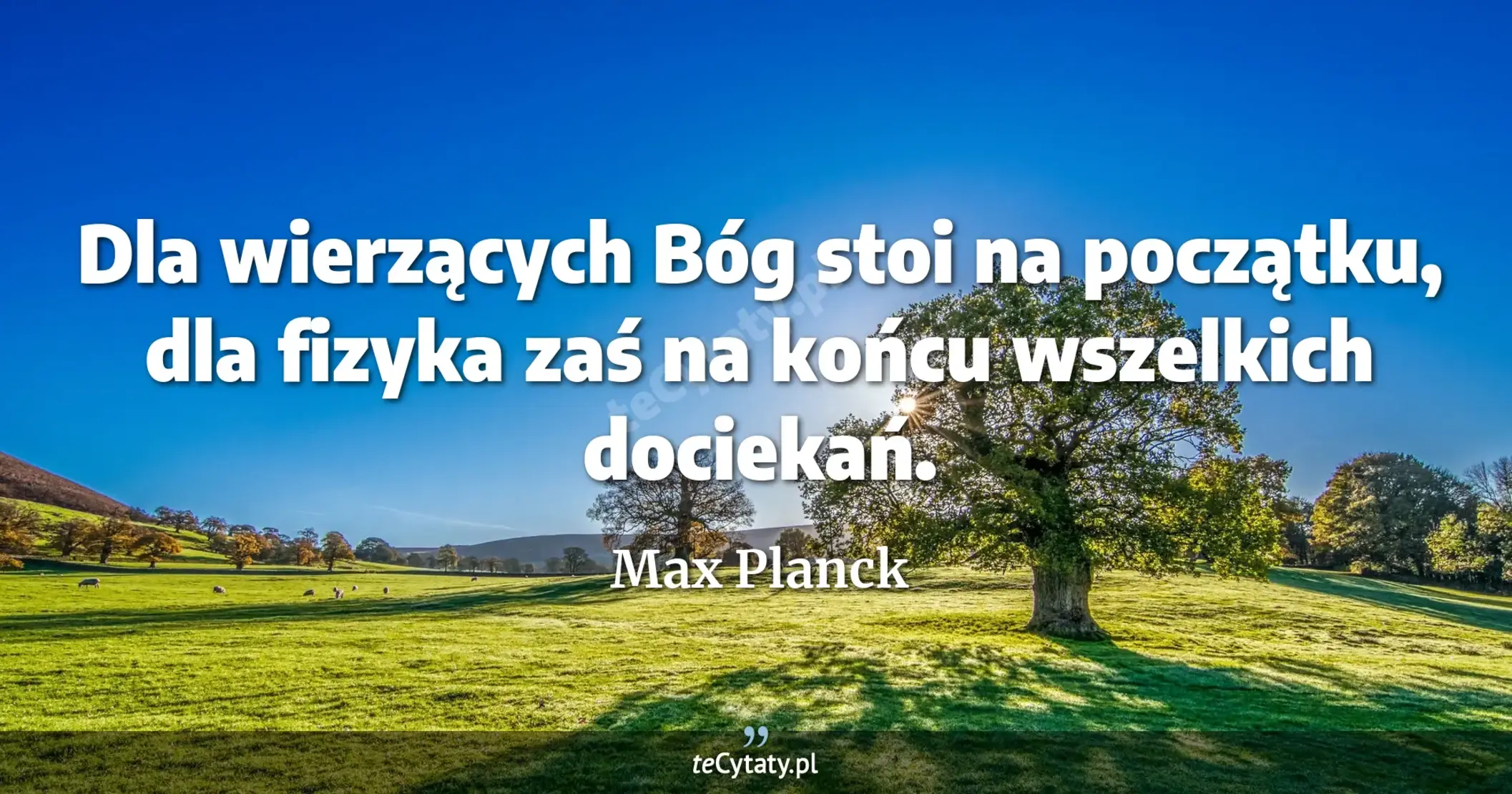 Dla wierzących Bóg stoi na początku, dla fizyka zaś na końcu wszelkich dociekań. - Max Planck