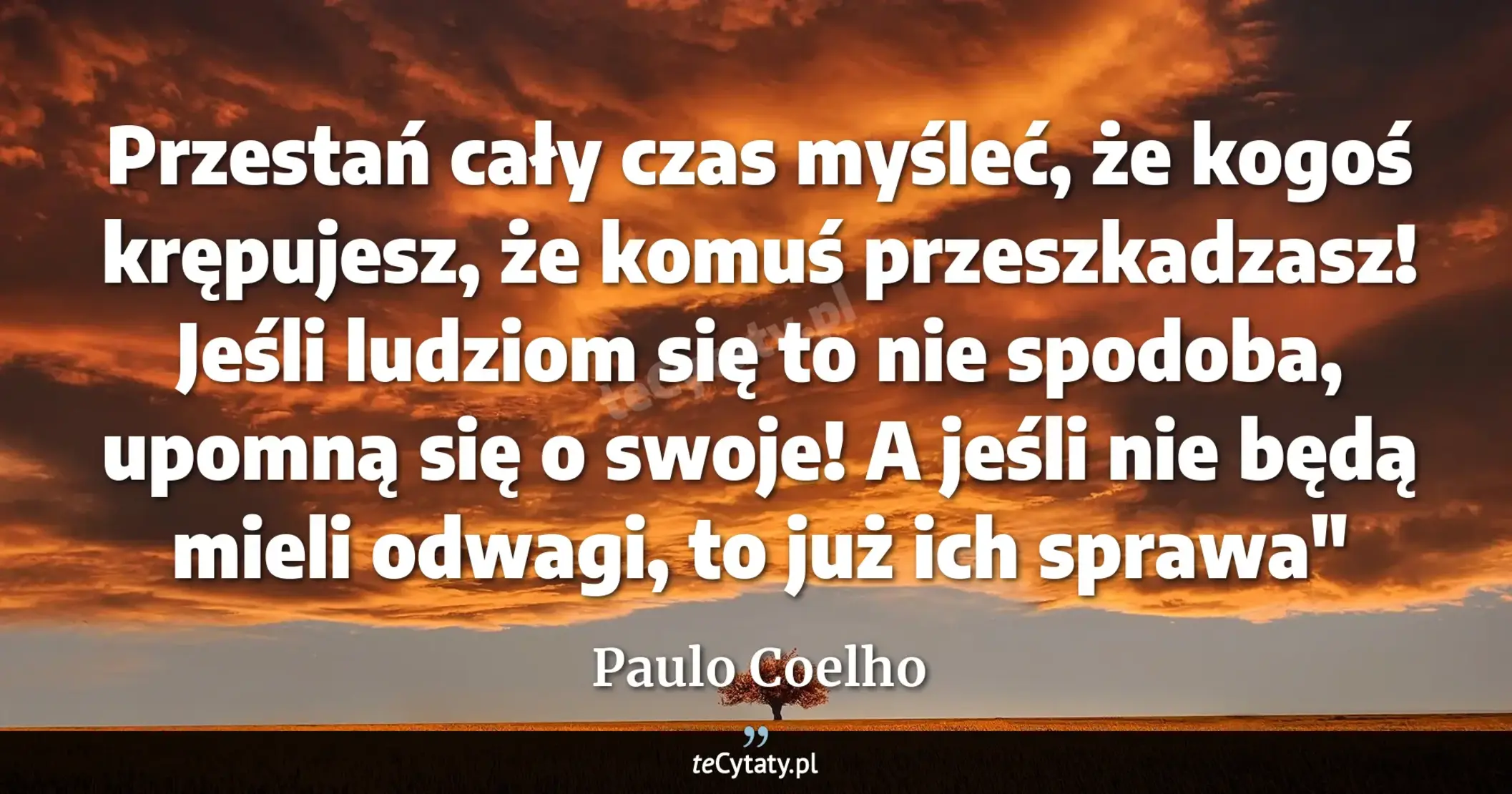 Cytat Paulo Coelho: "Przestań cały czas myśleć, że kogoś krępujesz, że komuś przeszkadzasz! Jeśli ludziom się to nie spod..."