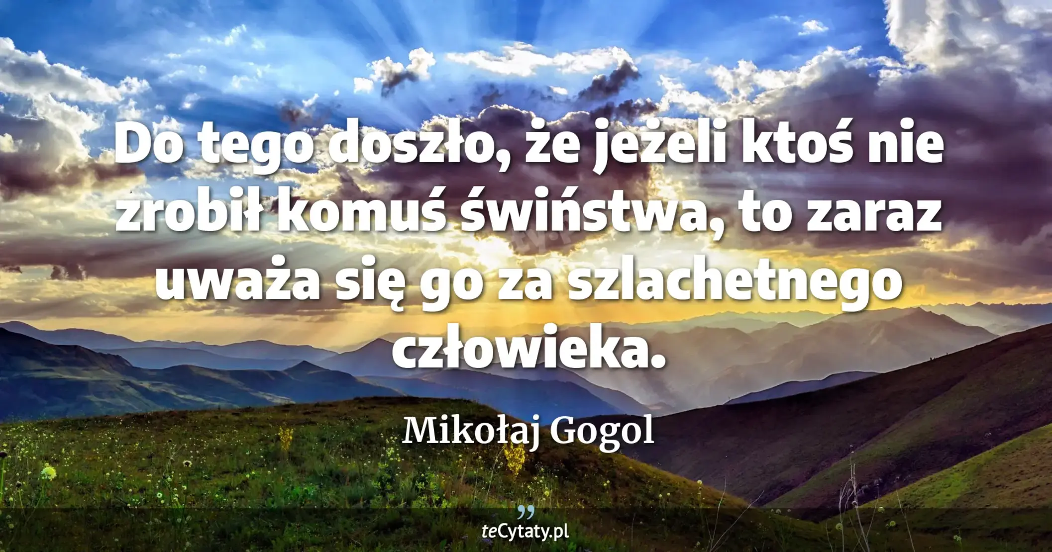 Do tego doszło, że jeżeli ktoś nie zrobił komuś świństwa, to zaraz uważa się go za szlachetnego człowieka. - Mikołaj Gogol