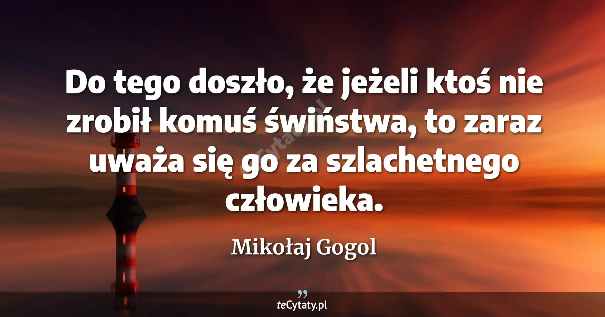 Do tego doszło, że jeżeli ktoś nie zrobił komuś świństwa, to zaraz uważa się go za szlachetnego człowieka. - Mikołaj Gogol