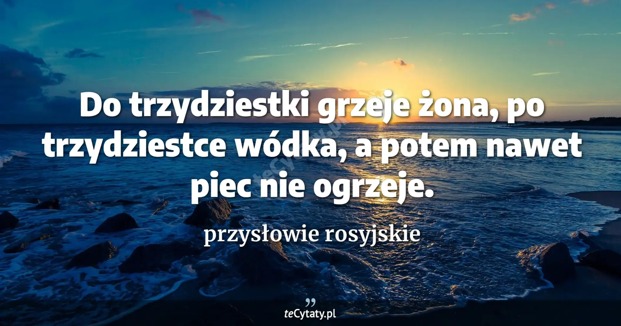 Do trzydziestki grzeje żona, po trzydziestce wódka, a potem nawet piec nie ogrzeje. - przysłowie rosyjskie