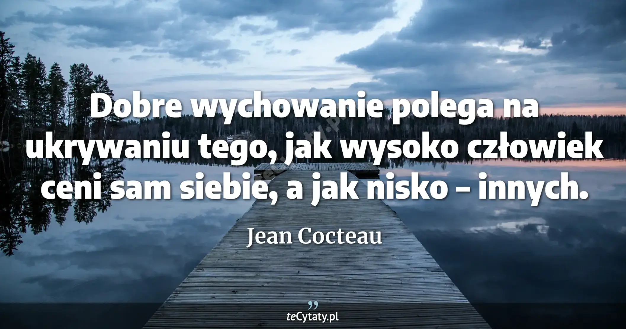 Dobre wychowanie polega na ukrywaniu tego, jak wysoko człowiek ceni sam siebie, a jak nisko – innych. - Jean Cocteau