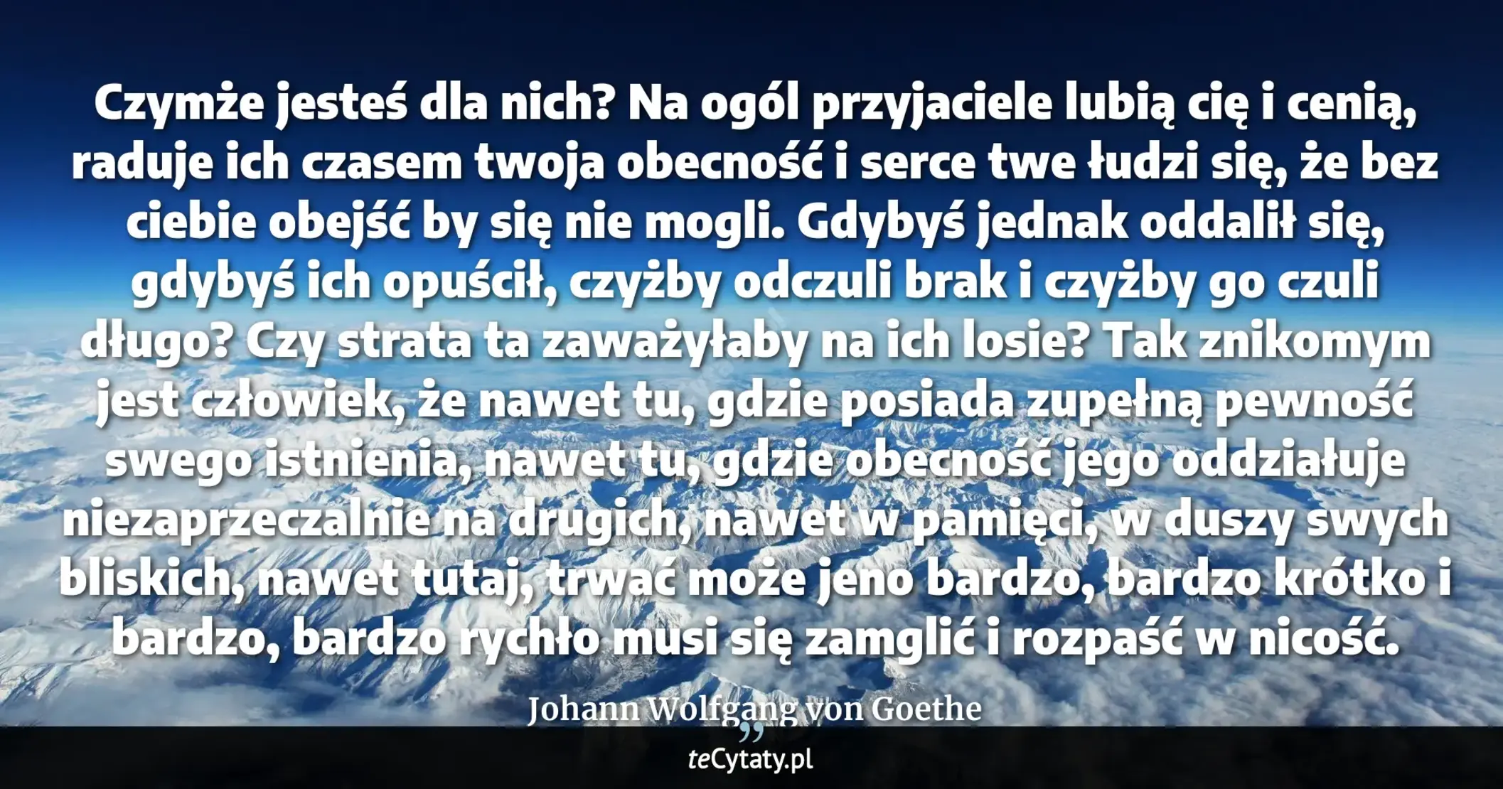 Cytat Johann Wolfgang von Goethe: "Czymże jesteś dla nich? Na ogól przyjaciele lubią cię i cenią, raduje ich czasem twoja obecność i se..."