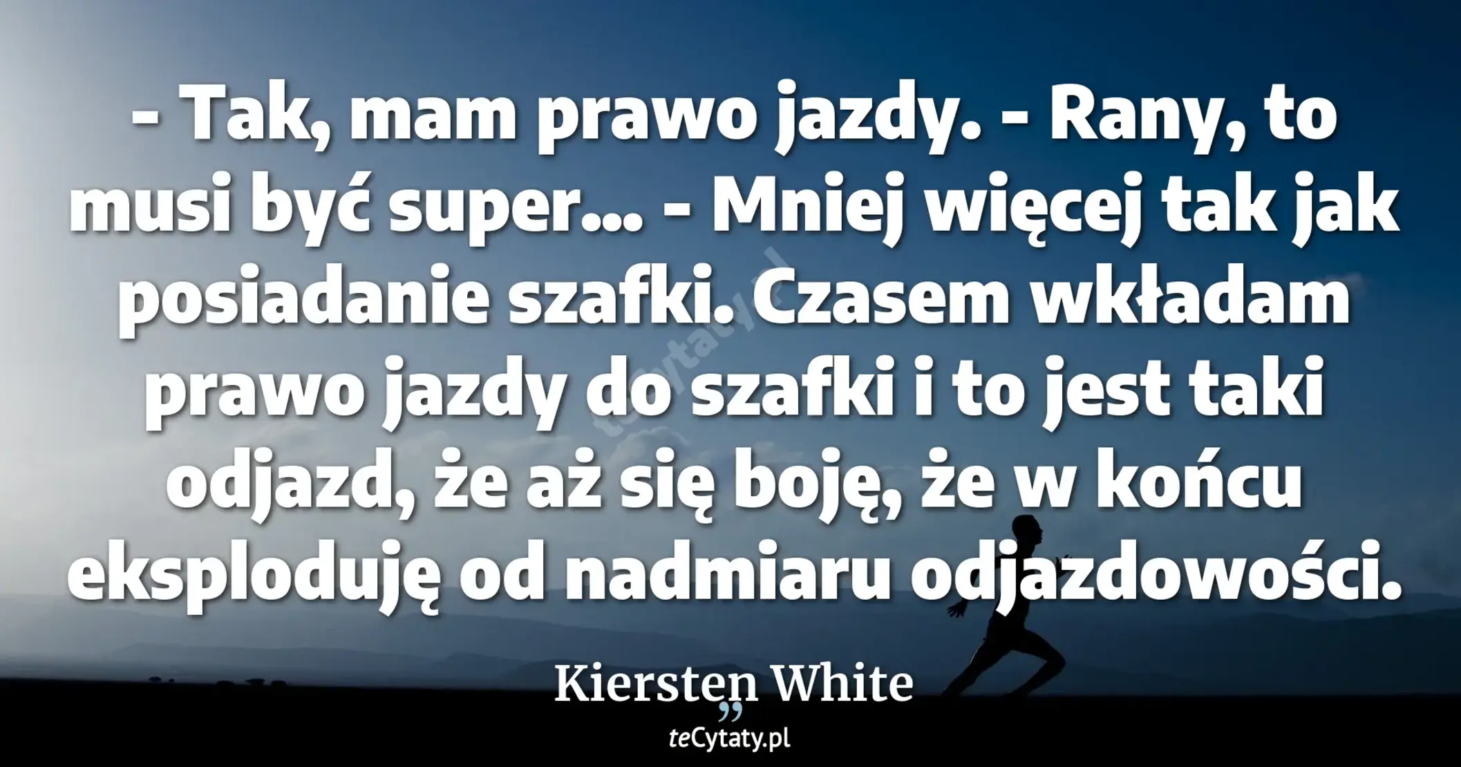 Cytat Kiersten White: "- Tak, mam prawo jazdy.<br>
- Rany, to musi być super…<br>
- Mniej więcej tak jak posiadanie szafki...."