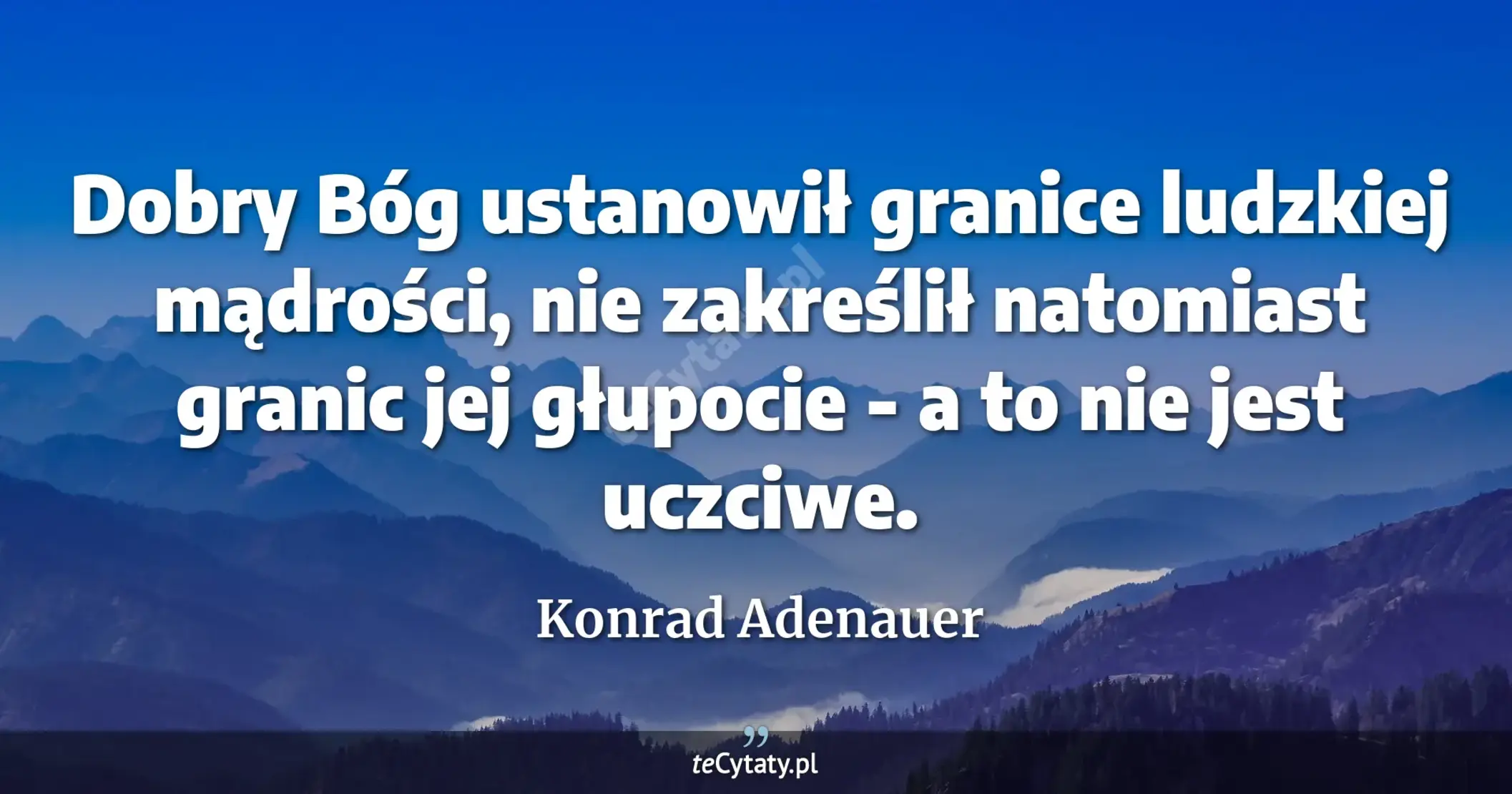Dobry Bóg ustanowił granice ludzkiej mądrości, nie zakreślił natomiast granic jej głupocie - a to nie jest uczciwe. - Konrad Adenauer