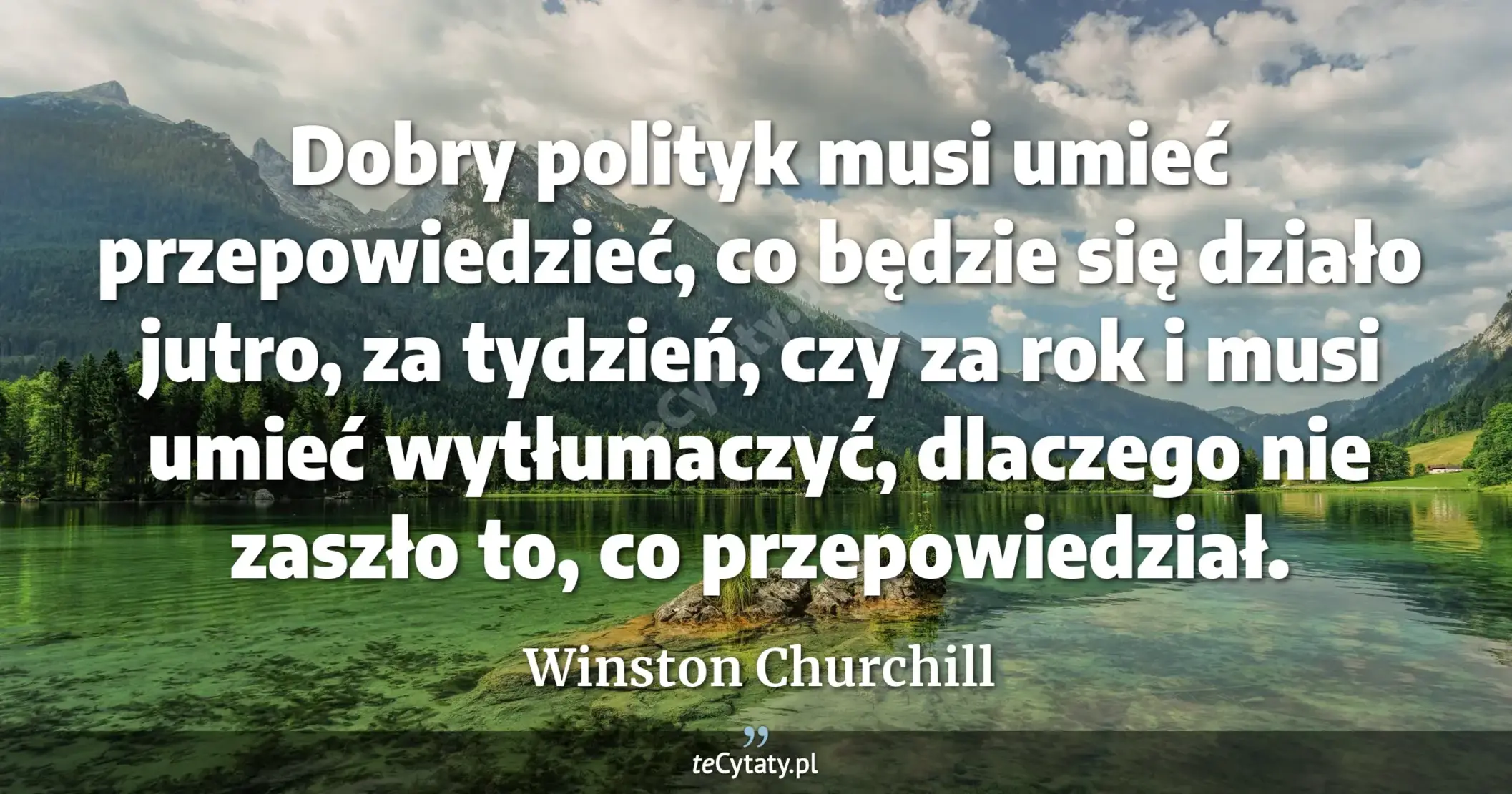 Dobry polityk musi umieć przepowiedzieć, co będzie się działo jutro, za tydzień, czy za rok i musi umieć wytłumaczyć, dlaczego nie zaszło to, co przepowiedział. - Winston Churchill