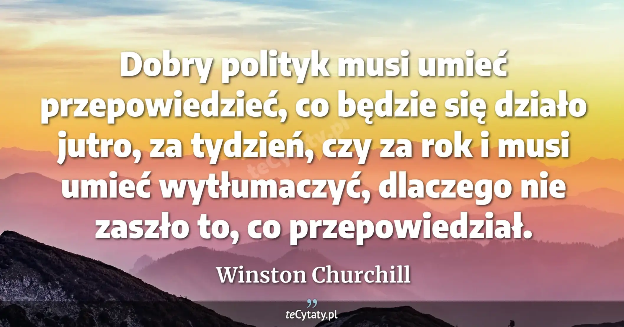Dobry polityk musi umieć przepowiedzieć, co będzie się działo jutro, za tydzień, czy za rok i musi umieć wytłumaczyć, dlaczego nie zaszło to, co przepowiedział. - Winston Churchill