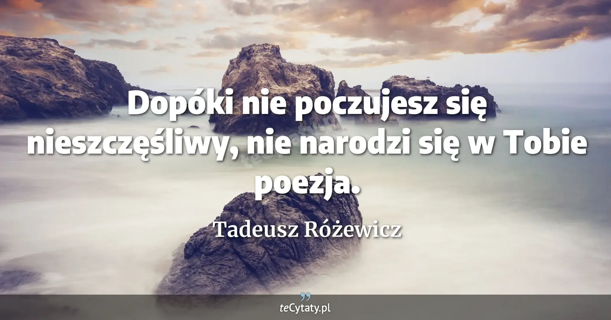 Dopóki nie poczujesz się nieszczęśliwy, nie narodzi się w Tobie poezja. - Tadeusz Różewicz