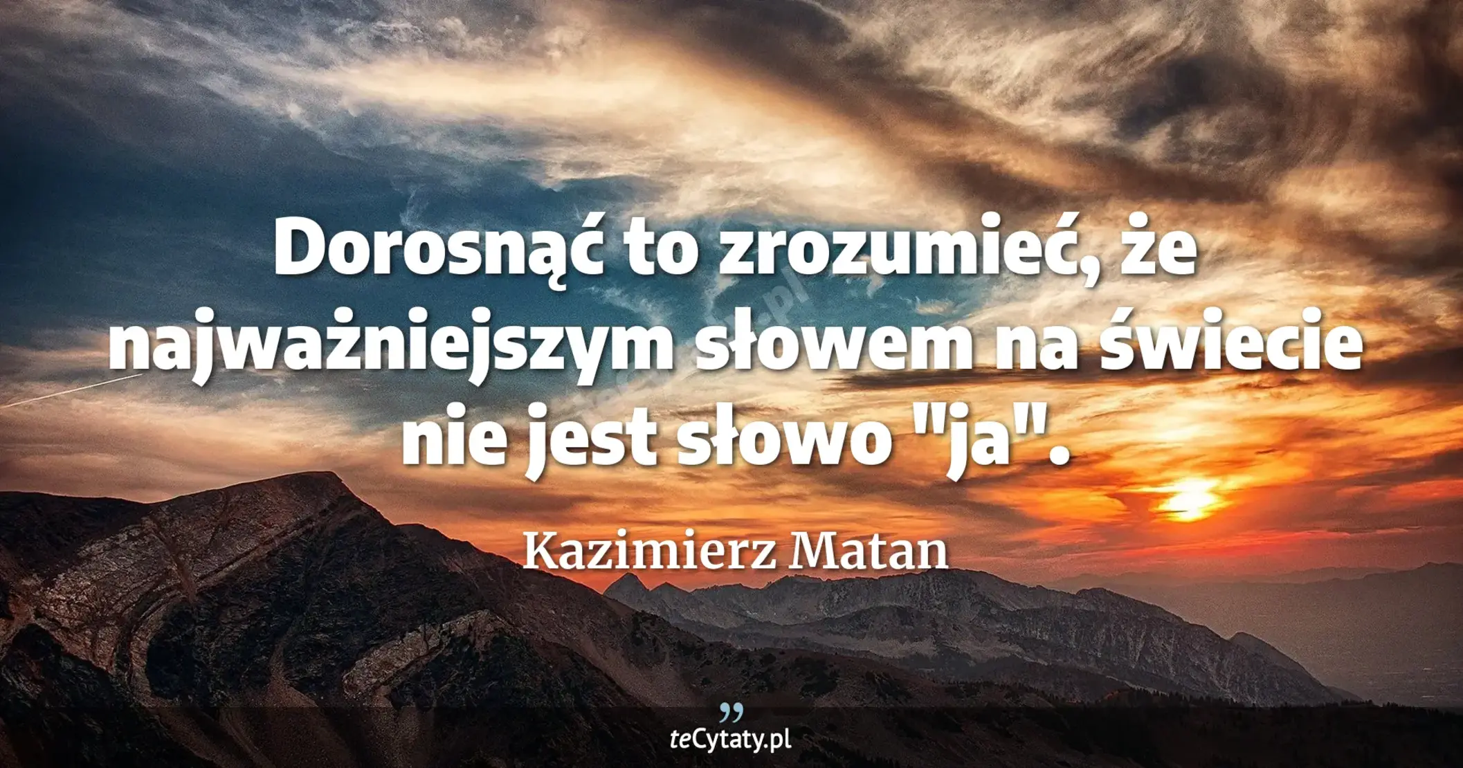 Dorosnąć to zrozumieć, że najważniejszym słowem na świecie nie jest słowo "ja". - Kazimierz Matan