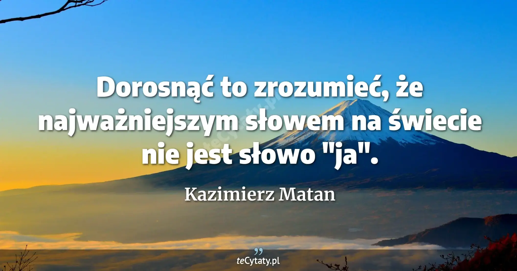 Dorosnąć to zrozumieć, że najważniejszym słowem na świecie nie jest słowo "ja". - Kazimierz Matan