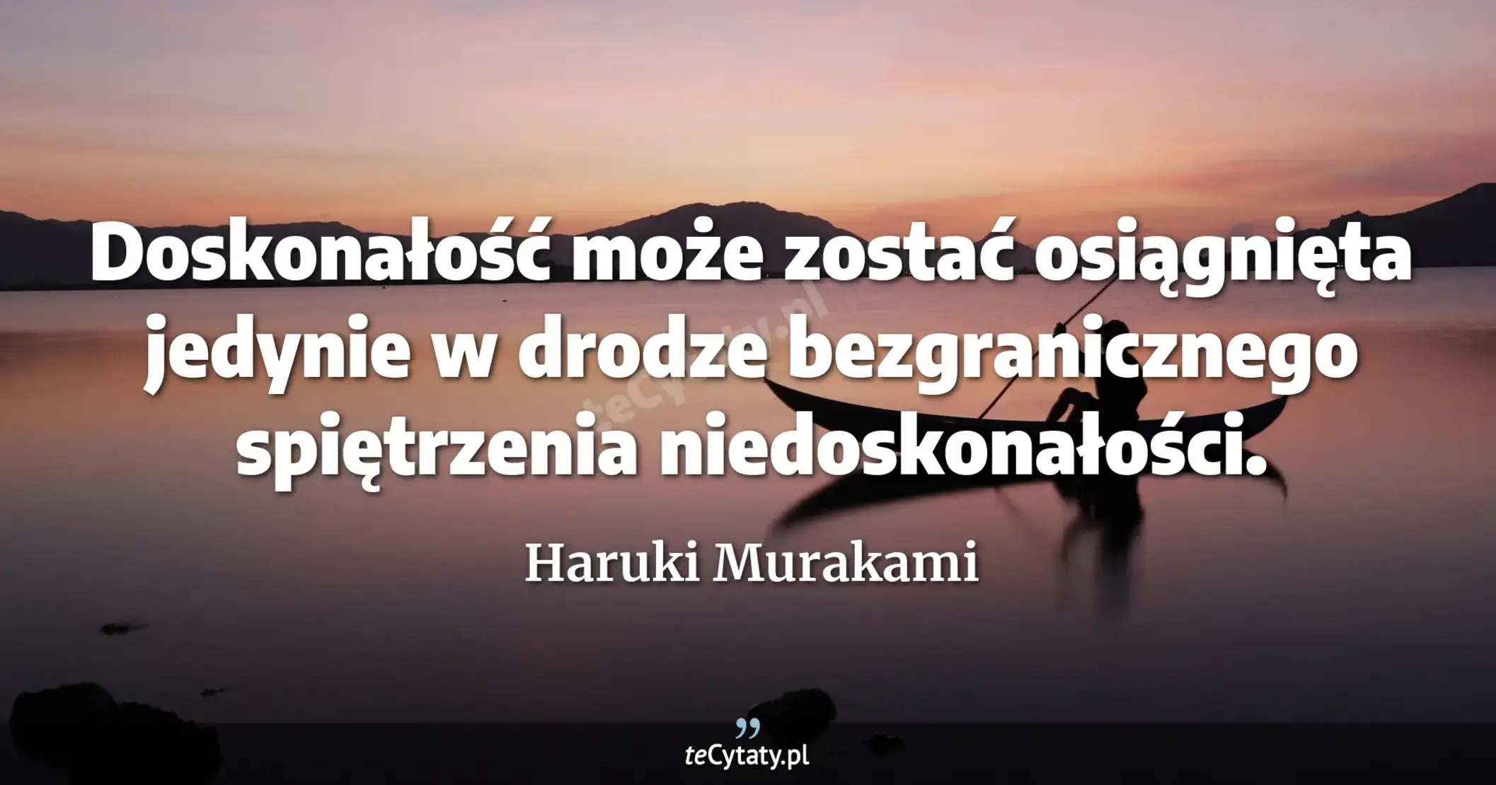 Doskonałość może zostać osiągnięta jedynie w drodze bezgranicznego spiętrzenia niedoskonałości. - Haruki Murakami