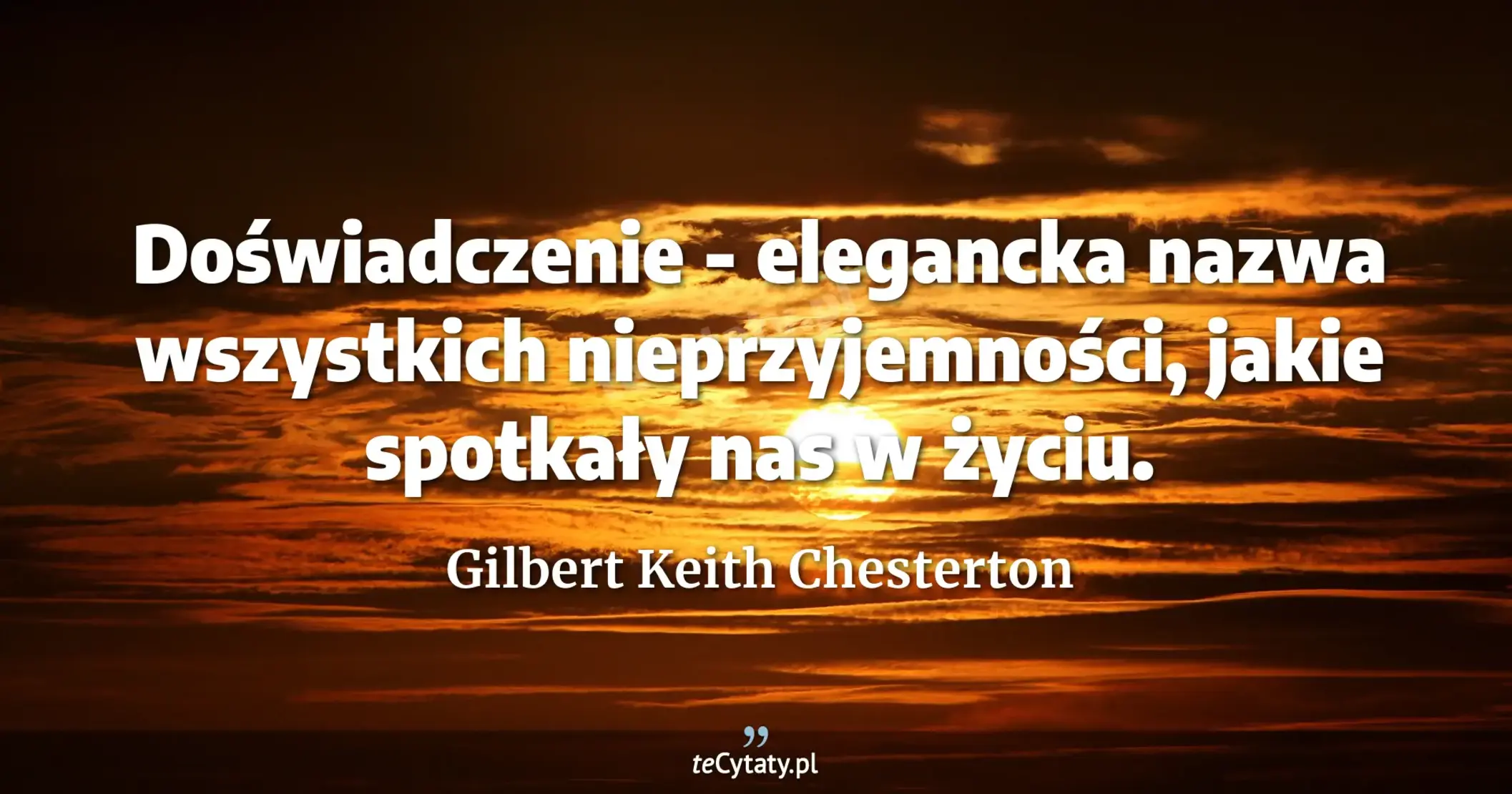 Doświadczenie - elegancka nazwa wszystkich nieprzyjemności, jakie spotkały nas w życiu. - Gilbert Keith Chesterton