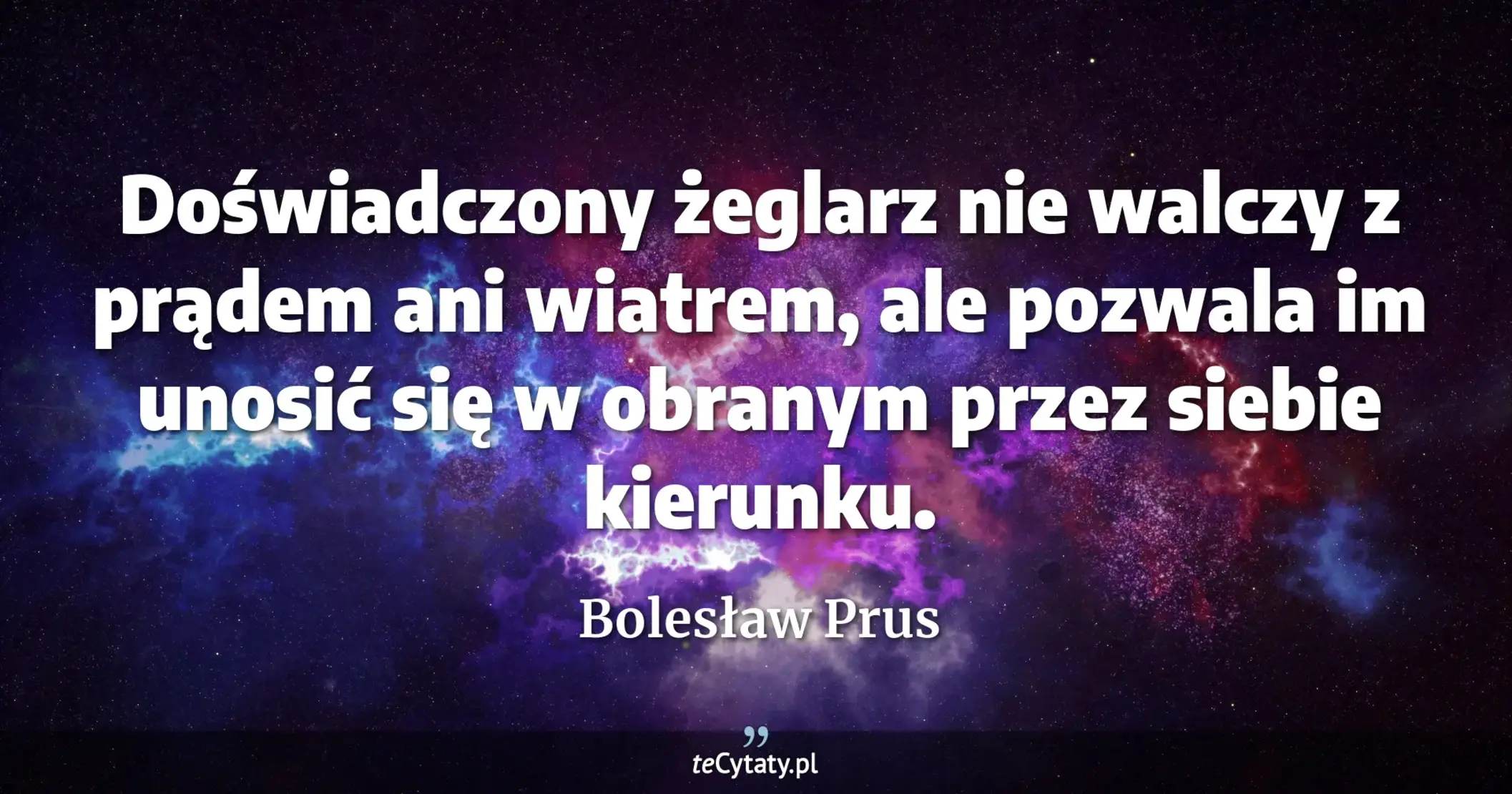 Doświadczony żeglarz nie walczy z prądem ani wiatrem, ale pozwala im unosić się w obranym przez siebie kierunku. - Bolesław Prus