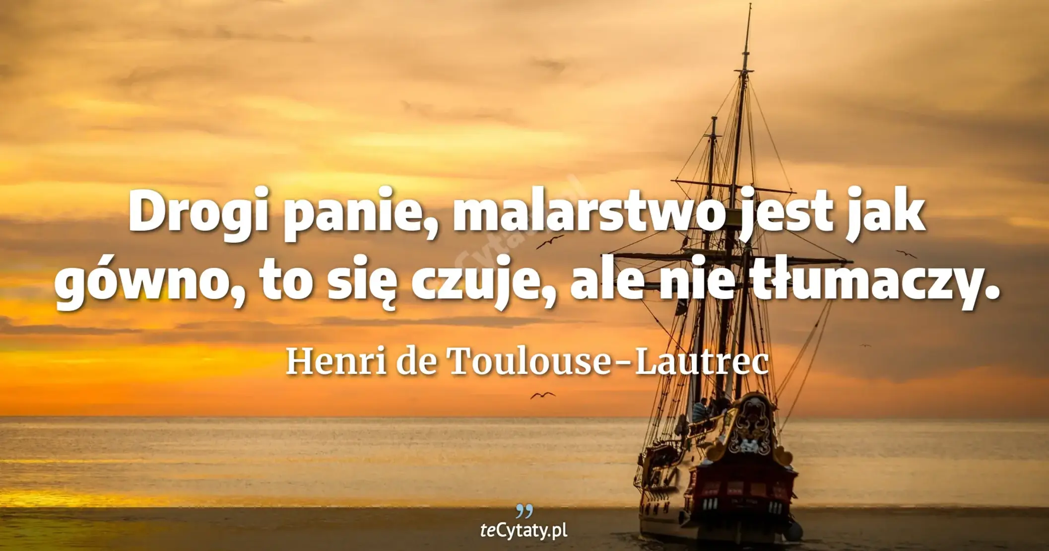 Drogi panie, malarstwo jest jak gówno, to się czuje, ale nie tłumaczy. - Henri de Toulouse-Lautrec