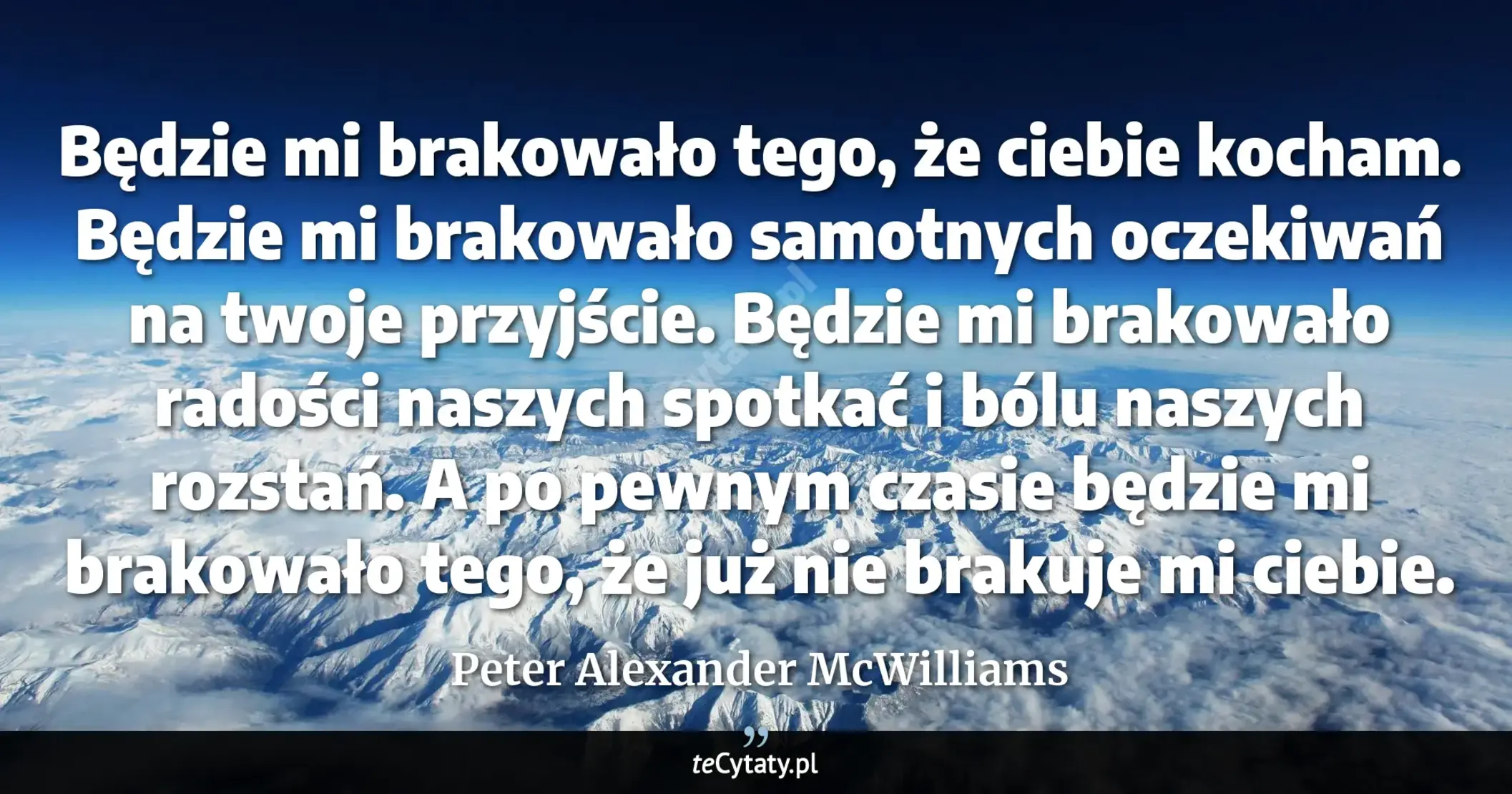 Cytat Peter Alexander McWilliams: "Będzie mi brakowało tego, że ciebie kocham. <br>
Będzie mi brakowało samotnych oczekiwań na twoje pr..."