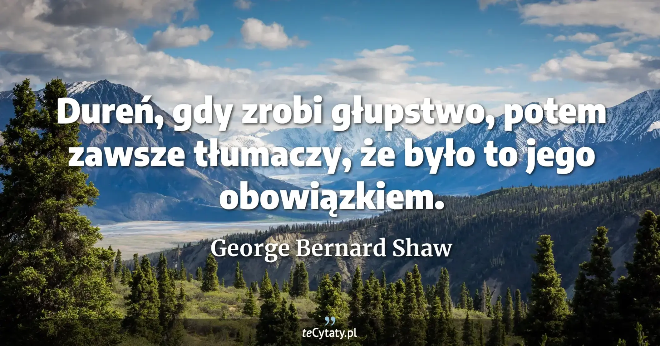 Dureń, gdy zrobi głupstwo, potem zawsze tłumaczy, że było to jego obowiązkiem. - George Bernard Shaw