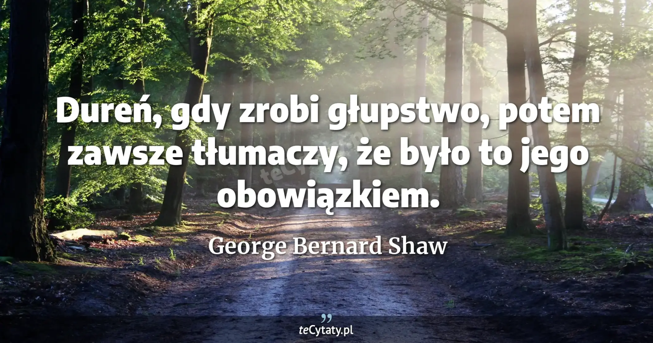 Dureń, gdy zrobi głupstwo, potem zawsze tłumaczy, że było to jego obowiązkiem. - George Bernard Shaw