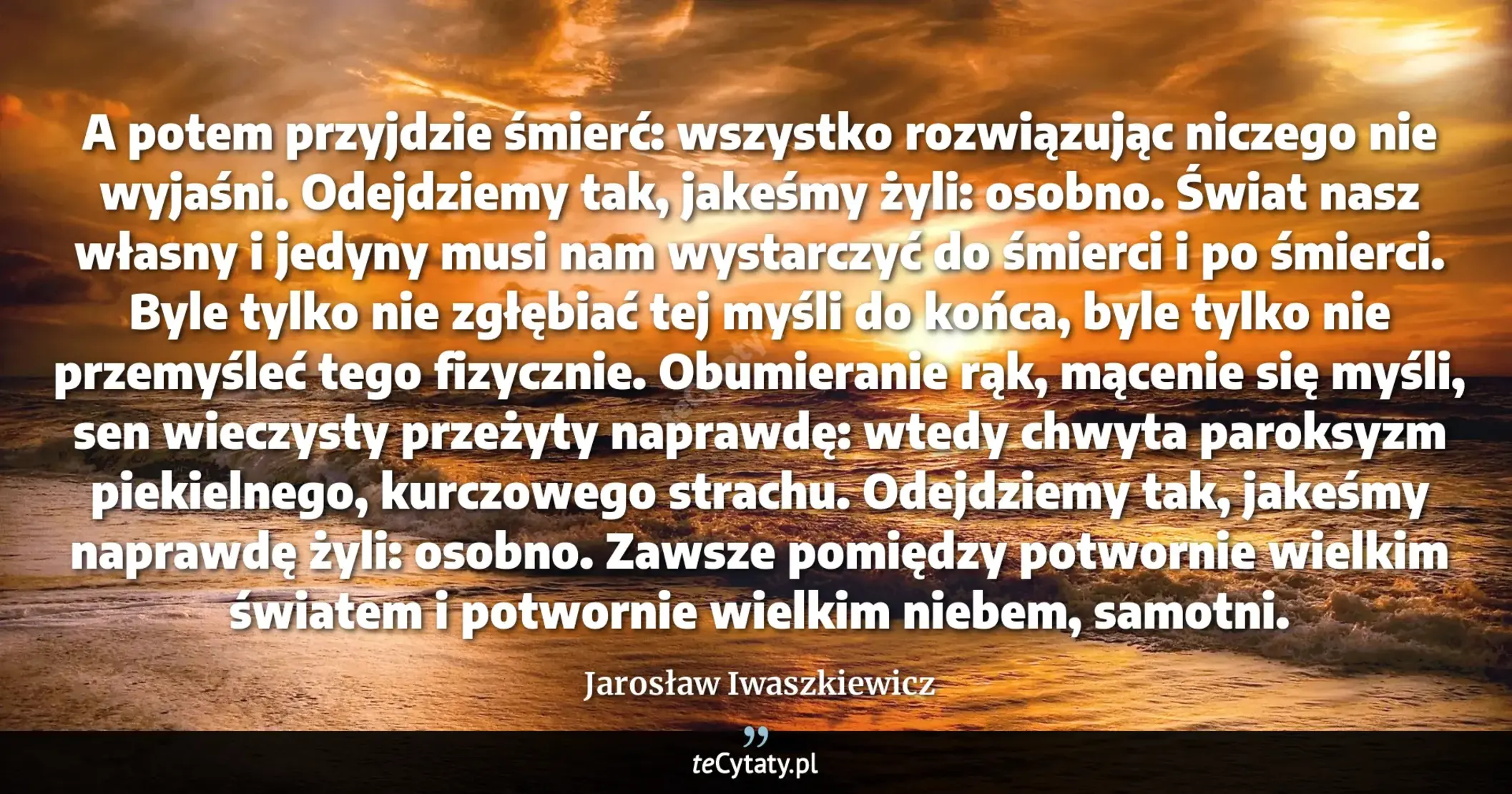 Cytat Jarosław Iwaszkiewicz: "A potem przyjdzie śmierć: wszystko rozwiązując niczego nie wyjaśni. Odejdziemy tak, jakeśmy żyli: os..."