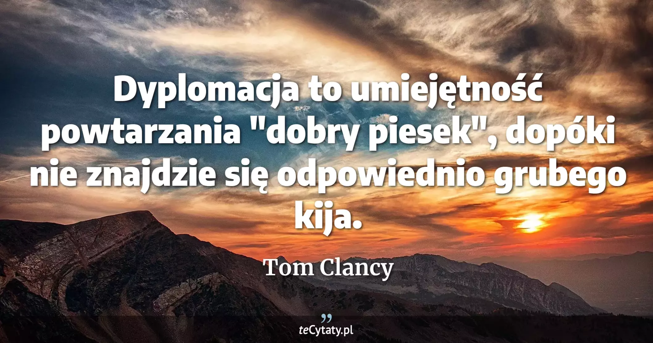 Dyplomacja to umiejętność powtarzania "dobry piesek", dopóki nie znajdzie się odpowiednio grubego kija. - Tom Clancy
