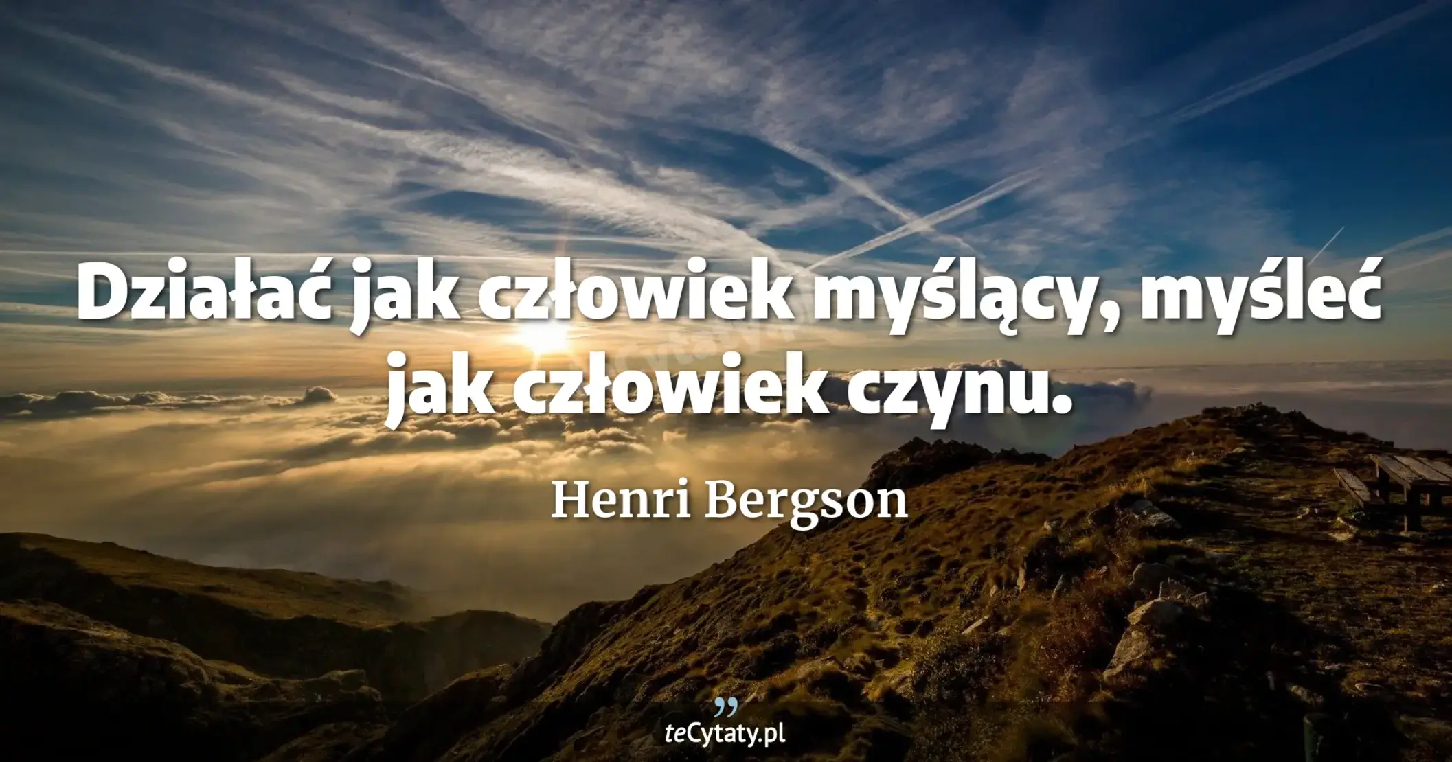 Działać jak człowiek myślący, myśleć jak człowiek czynu. - Henri Bergson