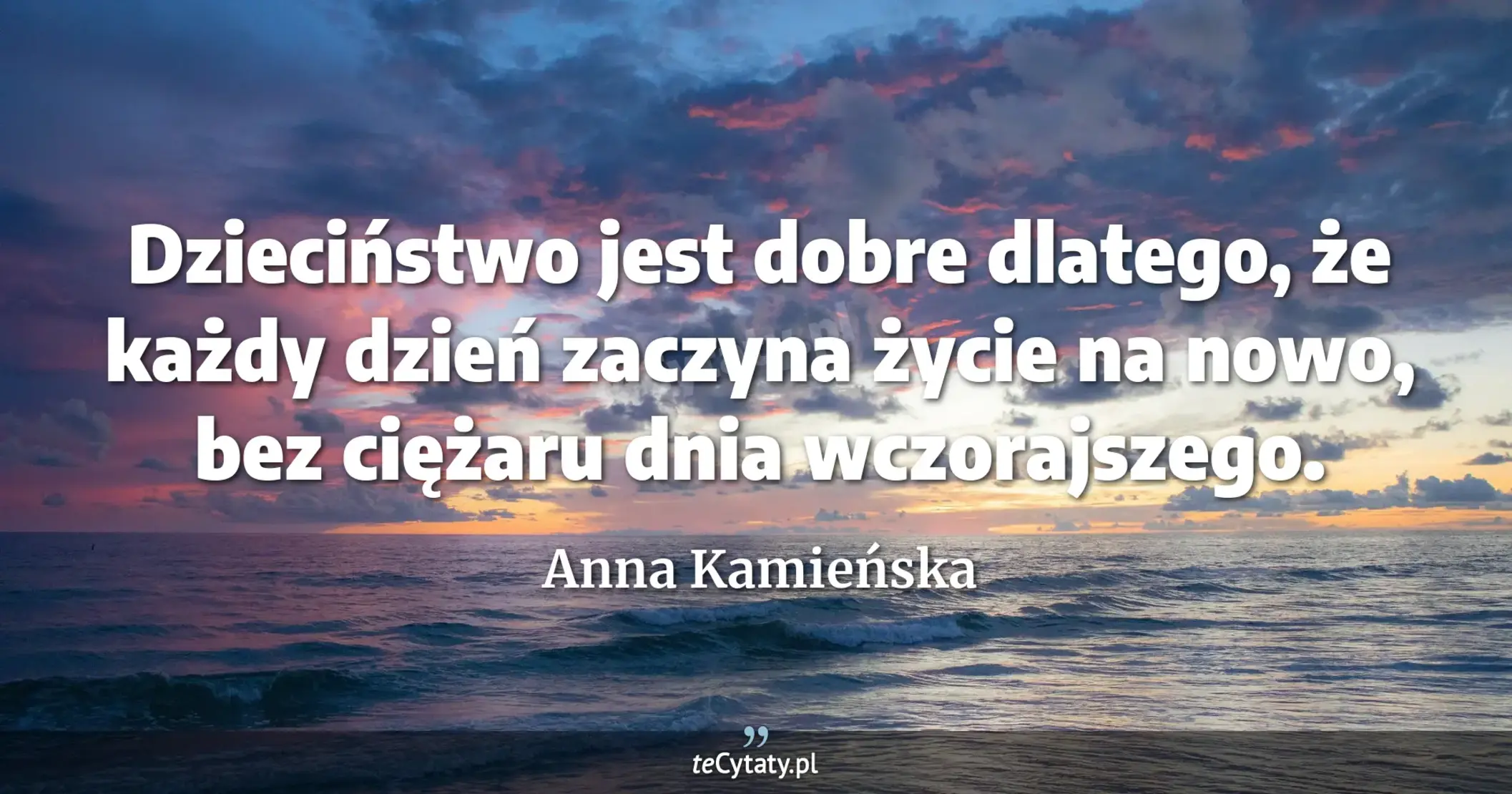 Dzieciństwo jest dobre dlatego, że każdy dzień zaczyna życie na nowo, bez ciężaru dnia wczorajszego. - Anna Kamieńska