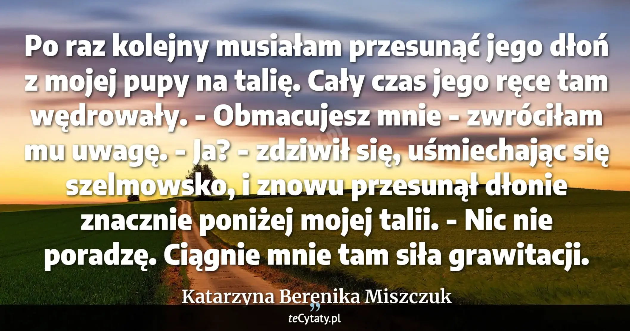 Cytat Katarzyna Berenika Miszczuk: "Po raz kolejny musiałam przesunąć jego dłoń z mojej pupy na talię. Cały czas jego ręce tam wędrowały..."