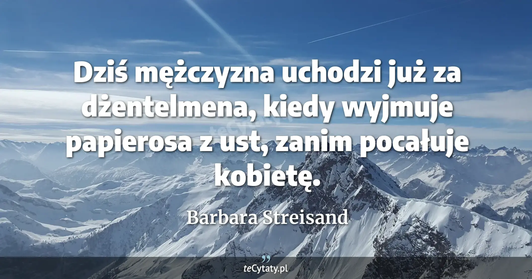 Dziś mężczyzna uchodzi już za dżentelmena, kiedy wyjmuje papierosa z ust, zanim pocałuje kobietę. - Barbara Streisand