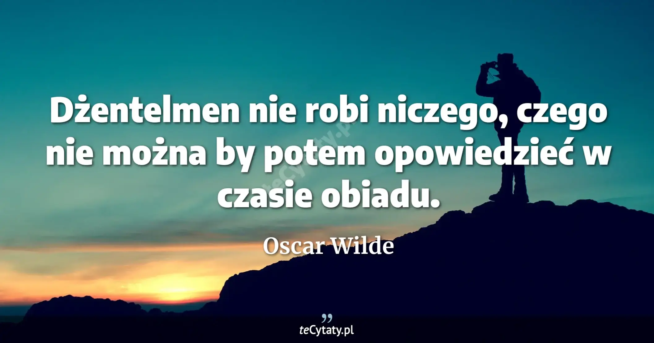 Dżentelmen nie robi niczego, czego nie można by potem opowiedzieć w czasie obiadu. - Oscar Wilde