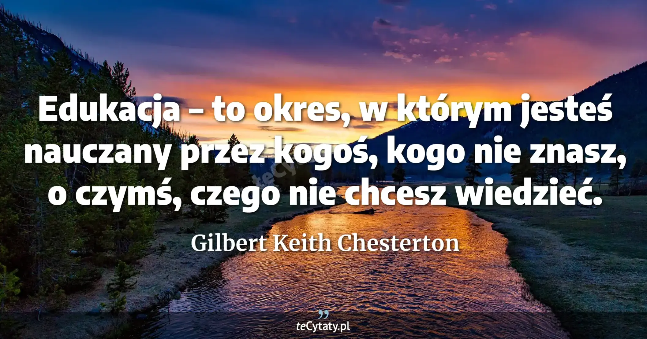 Edukacja – to okres, w którym jesteś nauczany przez kogoś, kogo nie znasz, o czymś, czego nie chcesz wiedzieć. - Gilbert Keith Chesterton