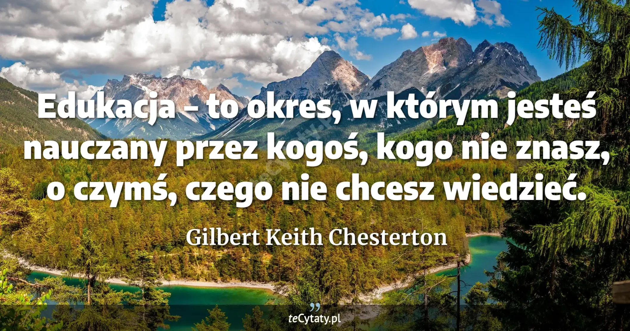 Edukacja – to okres, w którym jesteś nauczany przez kogoś, kogo nie znasz, o czymś, czego nie chcesz wiedzieć. - Gilbert Keith Chesterton