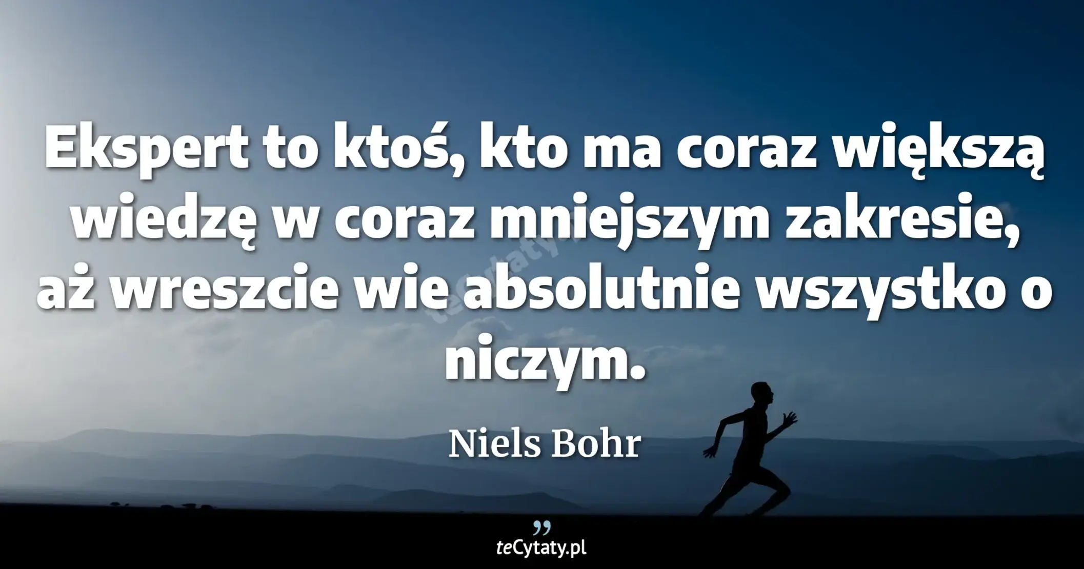 Ekspert to ktoś, kto ma coraz większą wiedzę w coraz mniejszym zakresie, aż wreszcie wie absolutnie wszystko o niczym. - Niels Bohr