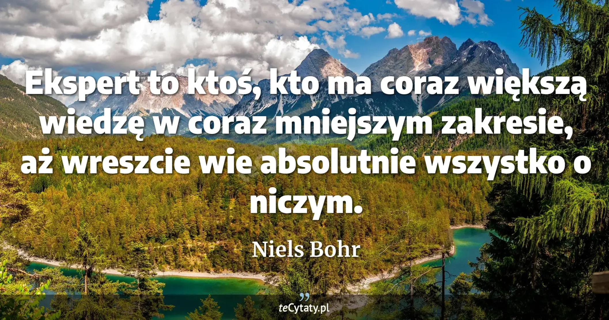 Ekspert to ktoś, kto ma coraz większą wiedzę w coraz mniejszym zakresie, aż wreszcie wie absolutnie wszystko o niczym. - Niels Bohr