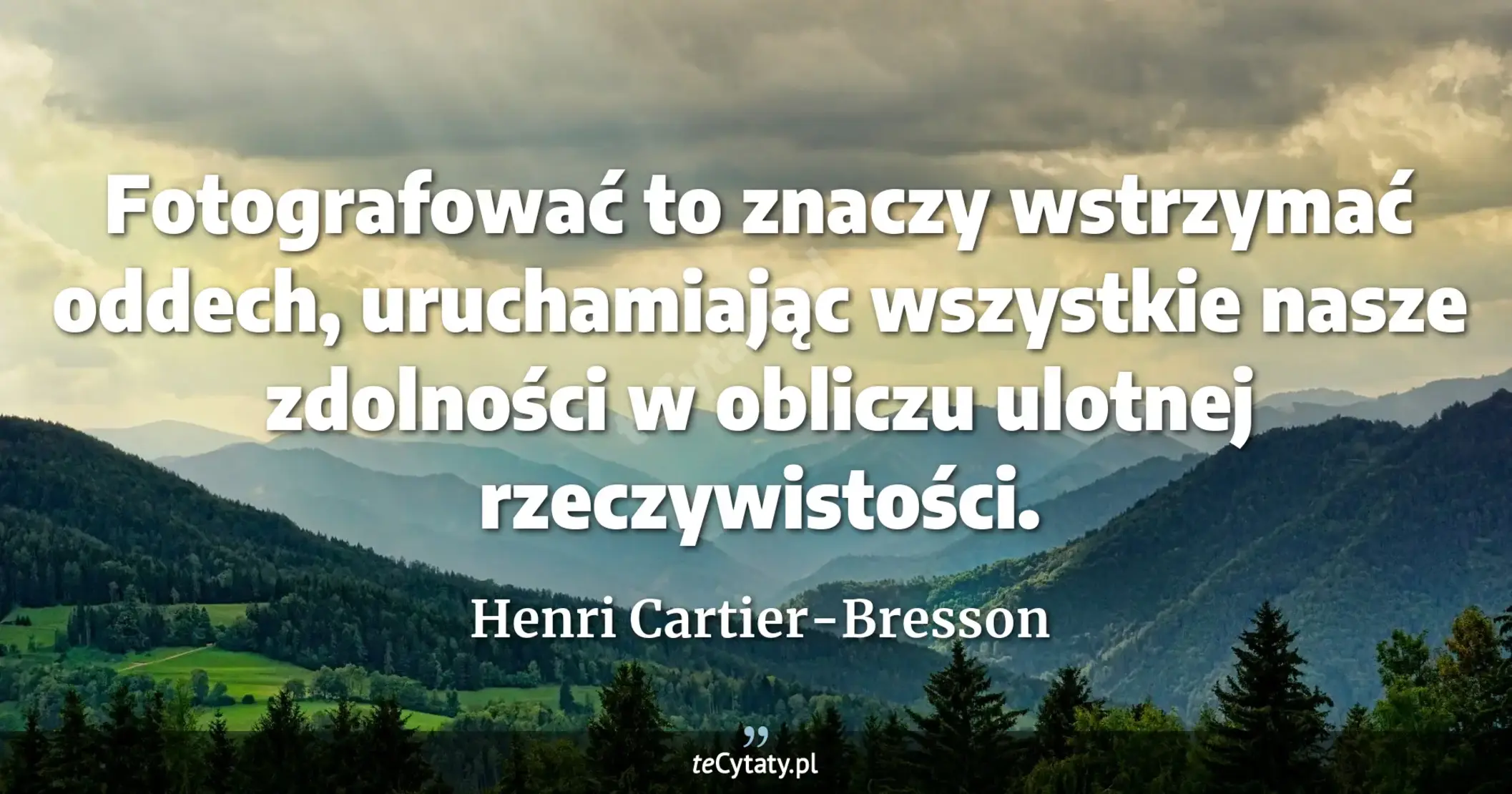 Fotografować to znaczy wstrzymać oddech, uruchamiając wszystkie nasze zdolności w obliczu ulotnej rzeczywistości. - Henri Cartier-Bresson