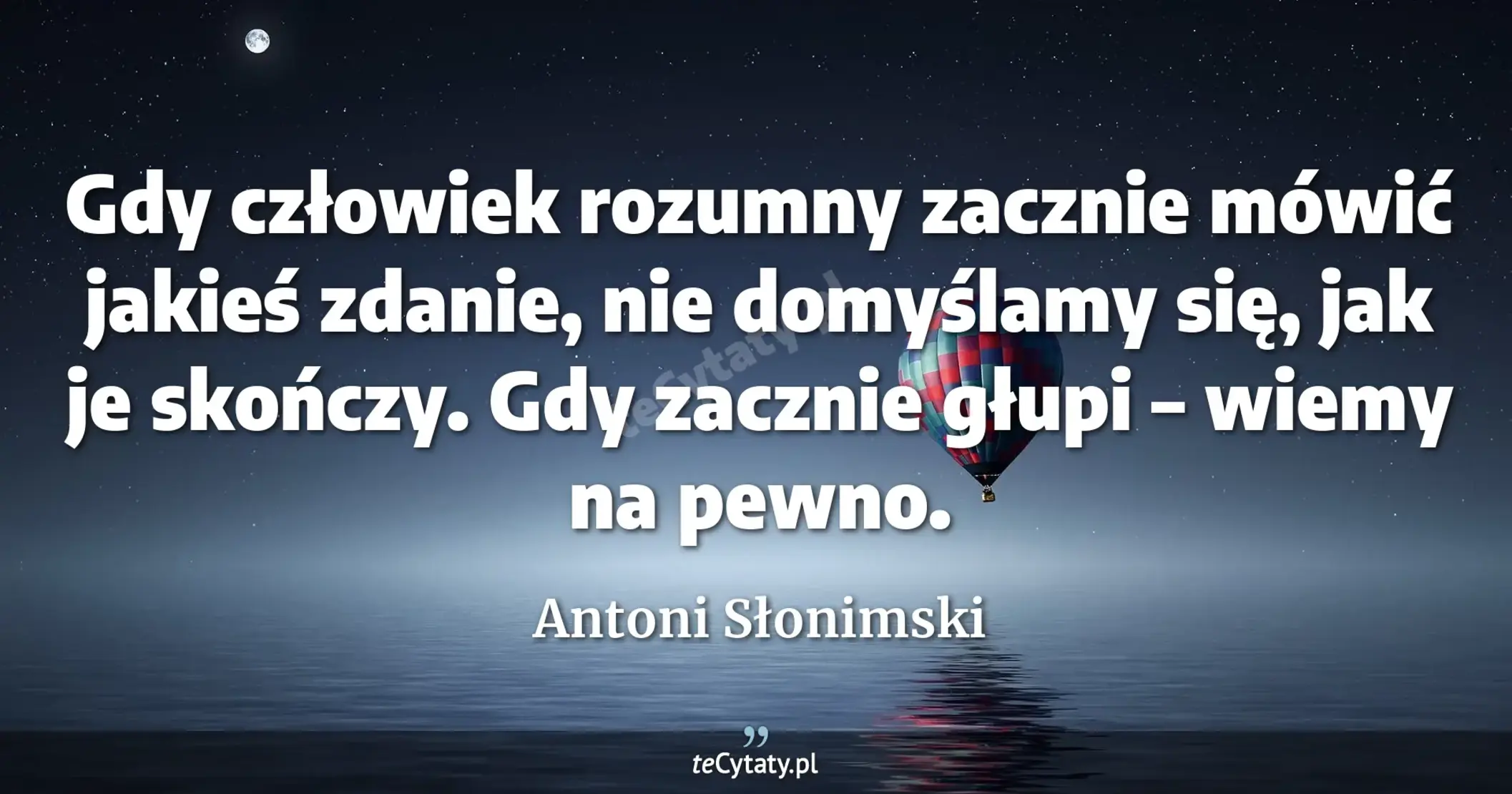 Gdy człowiek rozumny zacznie mówić jakieś zdanie, nie domyślamy się, jak je skończy. Gdy zacznie głupi – wiemy na pewno. - Antoni Słonimski