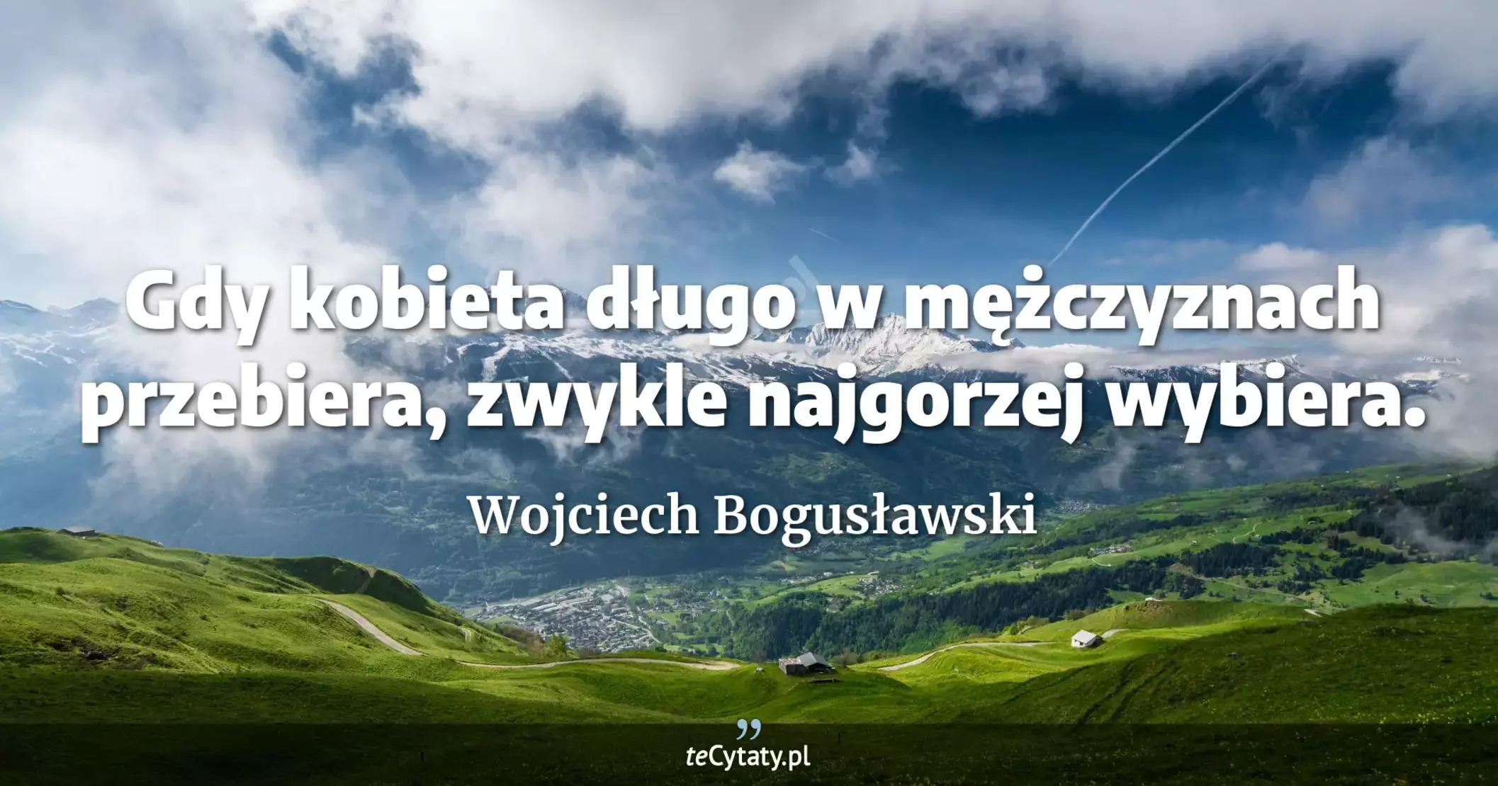 Gdy kobieta długo w mężczyznach przebiera, zwykle najgorzej wybiera. - Wojciech Bogusławski