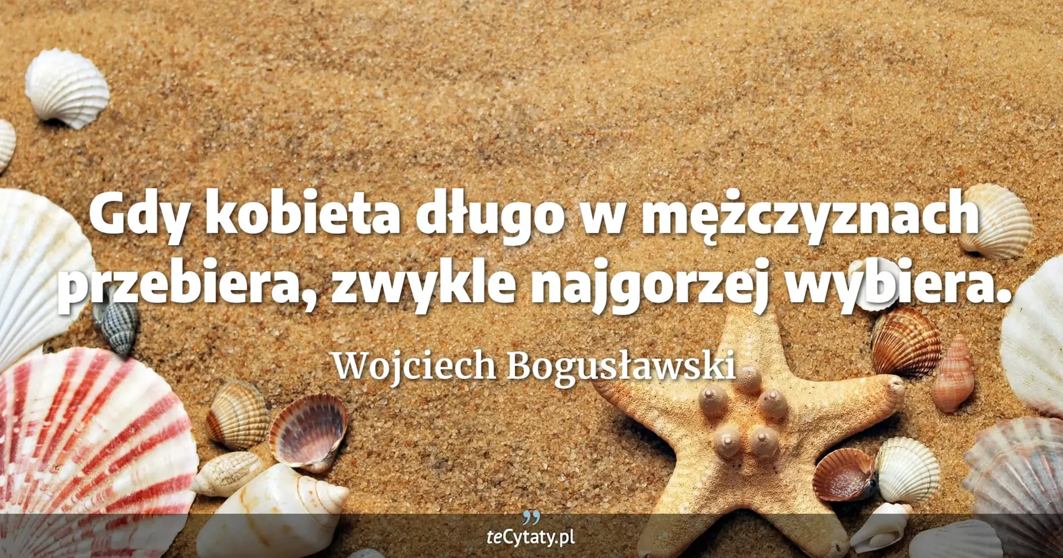Gdy kobieta długo w mężczyznach przebiera, zwykle najgorzej wybiera. - Wojciech Bogusławski