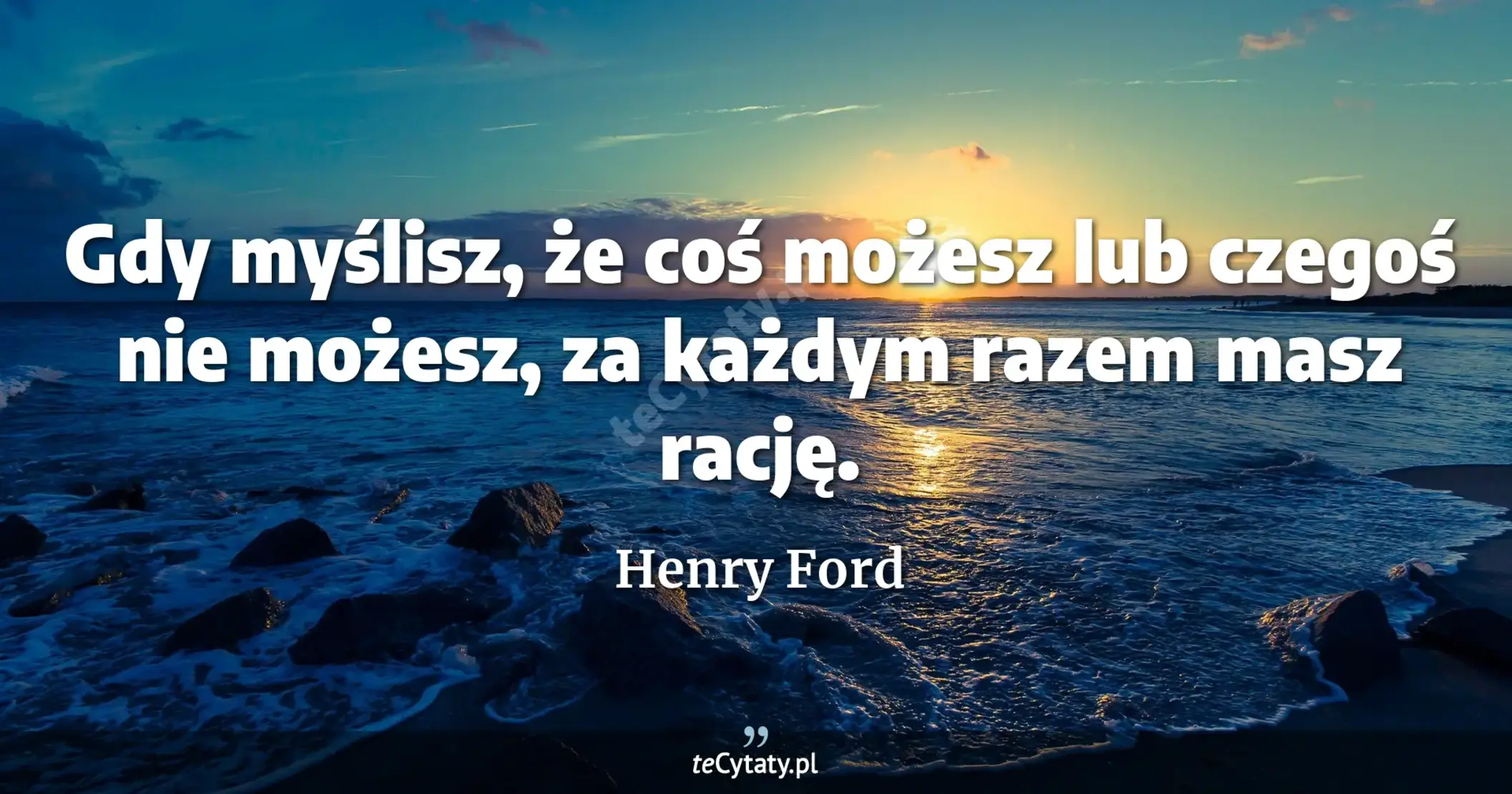 Gdy myślisz, że coś możesz lub czegoś nie możesz, za każdym razem masz rację. - Henry Ford