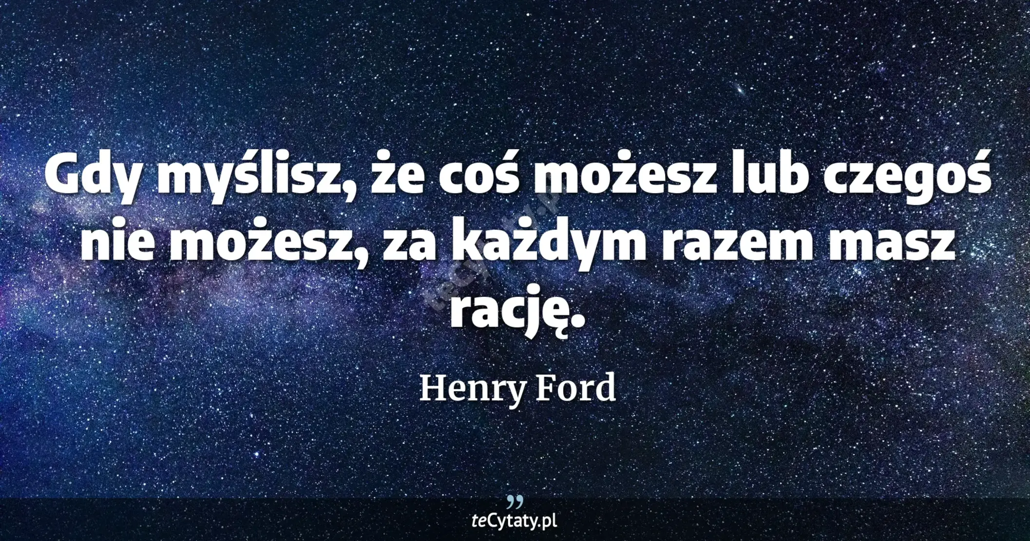 Gdy myślisz, że coś możesz lub czegoś nie możesz, za każdym razem masz rację. - Henry Ford