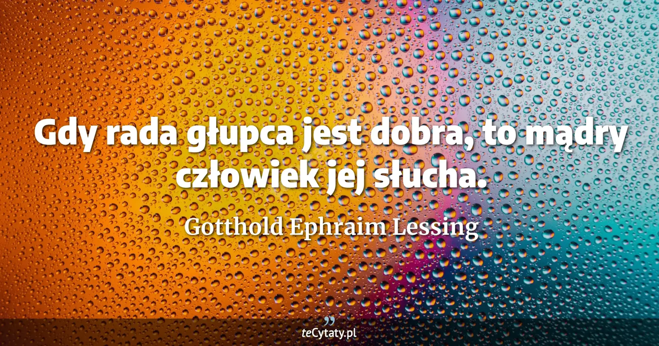 Gdy rada głupca jest dobra, to mądry człowiek jej słucha. - Gotthold Ephraim Lessing