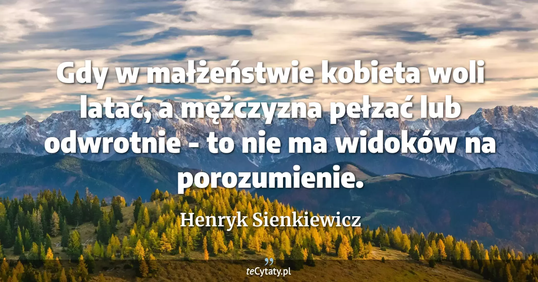 Gdy w małżeństwie kobieta woli latać, a mężczyzna pełzać lub odwrotnie - to nie ma widoków na porozumienie. - Henryk Sienkiewicz