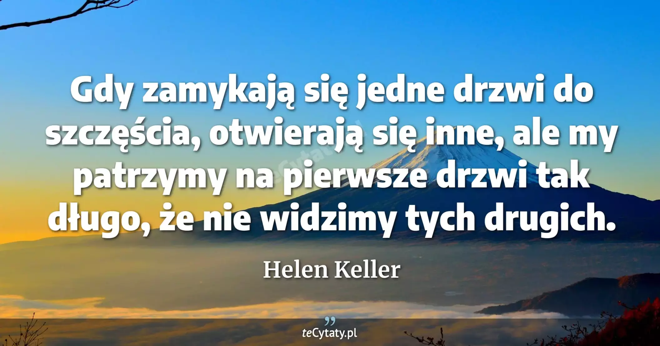 Gdy zamykają się jedne drzwi do szczęścia, otwierają się inne, ale my patrzymy na pierwsze drzwi tak długo, że nie widzimy tych drugich. - Helen Keller