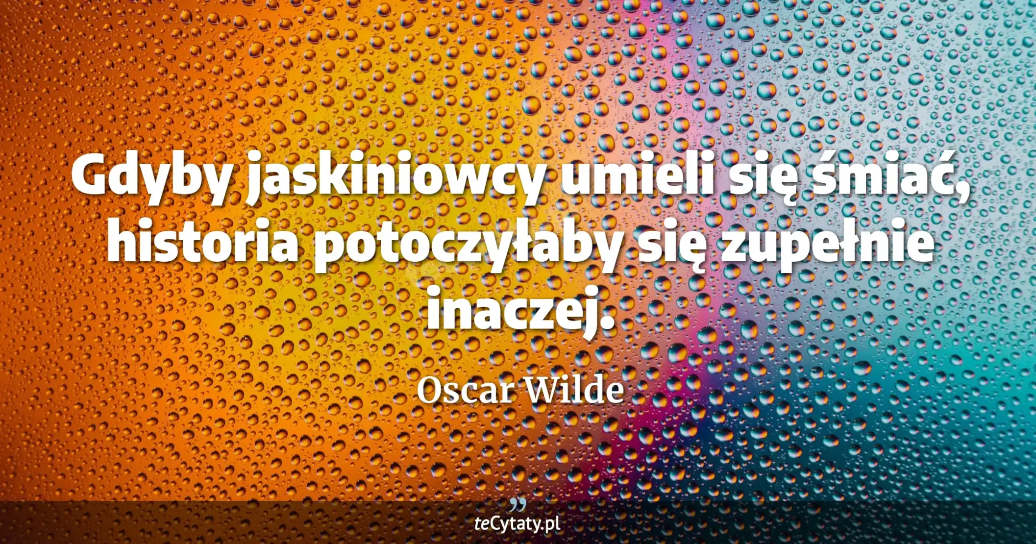 Gdyby jaskiniowcy umieli się śmiać, historia potoczyłaby się zupełnie inaczej. - Oscar Wilde